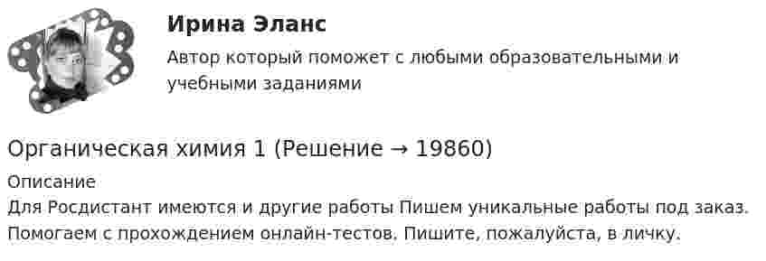      
          Описание
          Для Росдистант имеются и другие работы Пишем уникальные работы под заказ. Помогаем с прохождением онлайн-тестов. Пишите, пожалуйста, в личку.  
            
            
            ОРГАНИЧЕСКАЯ ХИМИЯОрганическая химия 1Органическая химия ТПУОрганические вещества, образующиеся при взаимодействии карбоновых кислот со спиртами, - это ...Органические законы превосходят по своей юридической силе:Органическими называют соединения, в состав которых входит ...Органом исполнительной власти, уполномоченным Правительством РФ представлять в деле о банкротстве и в процедурах банкротства требования об уплате обязательных платежей и требования РФ по денежным обязательствам, является ...Организмы, относящиеся к надцарству прокариотОрганизованная по определенным правилам деятельность людей, состоящая в сопоставлении их физических и (или) интеллектуальных способностей, а также подготовка к этой деятельности и межличностные отношения, возникающие в ее процессе, – это …Организованные структуры, задача которых – содействовать процессам обмена, – это каналы … «Органистическими» (адаптивными) являются: …Органическая химияОрганическая химияОрганическая химия