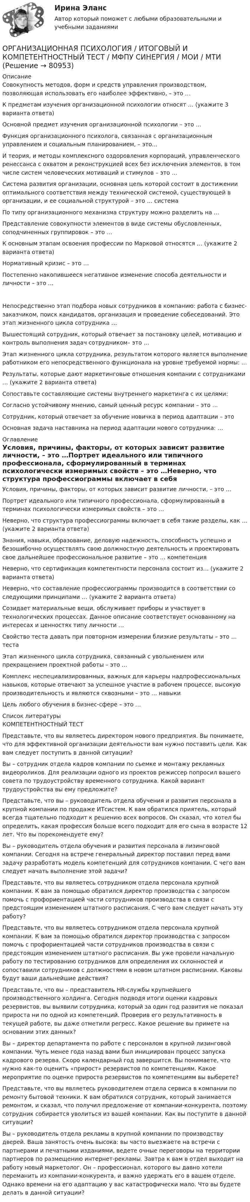      
            Описание
            Совокупность методов, форм и средств управления производством, позволяющая использовать его наиболее эффективно, – это …К предметам изучения организационной психологии относят … (укажите 3 варианта ответа)Основной предмет изучения организационной психологии – это …Функция организационного психолога, связанная с организационным управлением и социальным планированием, – это...И теория, и методы комплексного оздоровления корпораций, управленческого ренессанса с охватом и реконструкцией всех без исключения элементов, в том числе систем человеческих мотиваций и стимулов – это …Система развития организации, основная цель которой состоит в достижении оптимального соответствия между технической системой, существующей в организации, и ее социальной структурой – это … системаПо типу организационного механизма структуру можно разделить на …Представление совокупности элементов в виде системы обусловленных, соподчиненных группировок – это …К основным этапам освоения профессии по Марковой относятся … (укажите 2 варианта ответа)Нормативный кризис – это …Постепенно накопившееся негативное изменение способа деятельности и личности – это …Непосредственно этап подбора новых сотрудников в компанию: работа с бизнес-заказчиком, поиск кандидатов, организация и проведение собеседований. Это этап жизненного цикла сотрудника …Вышестоящий сотрудник, который отвечает за постановку целей, мотивацию и контроль выполнения задач сотрудником– это …Этап жизненного цикла сотрудника, результатом которого является выполнение работником его непосредственного функционала на уровне требуемой нормы: …Результаты, которые дают маркетинговые отношения компании с сотрудниками … (укажите 2 варианта ответа)Сопоставьте составляющие системы внутреннего маркетинга с их целями:Согласно устойчивому мнению, самый ценный ресурс компании – это …Сотрудник, который отвечает за обучение новичка в период адаптации – этоОсновная задача наставника на период адаптации нового сотрудника: … 
            Оглавление
            Условия, причины, факторы, от которых зависит развитие личности, – это …Портрет идеального или типичного профессионала, сформулированный в терминах психологически измеримых свойств – это …Неверно, что структура профессиограммы включает в себя такие разделы, как … (укажите 2 варианта ответа)Знания, навыки, образование, деловую надежность, способность успешно и безошибочно осуществлять свою должностную деятельность и проектировать свое дальнейшее профессиональное развитие – это … компетенцияНеверно, что сертификация компетентности персонала состоит из… (укажите 2 варианта ответа)Неверно, что составление профессиограммы производится в соответствии со следующими принципами … (укажите 2 варианта ответа)Созидает материальные вещи, обслуживает приборы и участвует в технологических процессах. Данное описание соответствует основанному на интересах и ценностях типу личности …Свойство теста давать при повторном измерении близкие результаты – это … тестаЭтап жизненного цикла сотрудника, связанный с увольнением или прекращением проектной работы – это …Комплекс неспециализированных, важных для карьеры надпрофессиональных навыков, которые отвечают за успешное участие в рабочем процессе, высокую производительность и являются сквозными – это … навыкиЦель любого обучения в бизнес-сфере – это … 
            Список литературы
            КОМПЕТЕНТНОСТНЫЙ ТЕСТПредставьте, что вы являетесь директором нового предприятия. Вы понимаете, что для эффективной организации деятельности вам нужно поставить цели. Как вам следует поступить в данной ситуации?Вы – сотрудник отдела кадров компании по сьемке и монтажу рекламных видеороликов. Для реализации одного из проектов режиссер попросил вашего совета по трудоустройству временного сотрудника. Какой вариант трудоустройства вы ему предложите?Представьте, что вы – руководитель отдела обучения и развития персонала в крупной компании по продаже ИТсистем. К вам обратился приятель, который всегда тщательно подходит к решению всех вопросов. Он сказал, что хотел бы определить, какая профессия больше всего подходит для его сына в возрасте 12 лет. Что вы порекомендуете ему?Вы – руководитель отдела обучения и развития персонала в лизинговой компании. Сегодня на встрече генеральный директор поставил перед вами задачу разработать модель компетенций для сотрудников компании. С чего вам следует начать выполнение этой задачи?Представьте, что вы являетесь сотрудником отдела персонала крупной компании. К вам за помощью обратился директор производства с запросом помочь с профориентацией части сотрудников производства в связи с предстоящим изменением штатного расписания. С чего вам следует начать эту работу?Представьте, что вы являетесь сотрудником отдела персонала крупной компании. К вам за помощью обратился директор производства с запросом помочь с профориентацией части сотрудников производства в связи с предстоящим изменением штатного расписания. Вы уже провели начальную работу по тестированию сотрудников для определения их склонностей и сопоставили сотрудников с должностями в новом штатном расписании. Каковы будут ваши дальнейшие действия?Представьте, что вы – представитель HR-службы крупнейшего производственного холдинга. Сегодня подводя итоги оценки кадровых резервистов, вы выявили сотрудника, который за один год развития не показал прироста ни по одной из компетенций. Проверив его результативность в текущей работе, вы даже отметили регресс. Какое решение вы примете на основании этих данных?Вы – директор департамента по работе с персоналом в крупной лизинговой компании. Чуть менее года назад вами был инициирован процесс запуска кадрового резерва. Скоро календарный год завершится. Вы понимаете, что нужно как-то оценить «прирост» резервистов по компетенциям. Какое мероприятие по оценке прироста резервистов по компетенциям вы выберете?Представьте, что вы являетесь руководителем отдела сервиса в компании по ремонту бытовой техники. К вам обратился сотрудник, который занимается ремонтом, и сказал, что получил предложение от компании-конкурента, поэтому сотрудник собирается уволиться из вашей компании. Как вы поступите в данной ситуации?Вы – руководитель отдела рекламы в крупной компании по производству дверей. Ваша занятость очень высока: вы часто выезжаете на встречи с партнерами и печатными изданиями, ведете очные переговоры на территории партнеров по размещению интернет-рекламы. Завтра к вам в отдел выходит на работу новый маркетолог. Он – профессионал, которого вы давно хотели переманить из компании-конкурента, и важно удержать его в вашем отделе. Однако времени на его адаптацию у вас катастрофически мало. Что вы будете делать в данной ситуации? 
            
            
            Организационная психология и психология управленияОРГАНИЗАЦИОННАЯ ПСИХОЛОГИЯ / ИТОГОВЫЙ И КОМПЕТЕНТНОСТНЫЙ ТЕСТ / МФПУ СИНЕРГИЯ / МОИ / МТИ⭐ Организационная психология.ои(dor_БАК) (ответы на тест Синергия / МТИ / МосАП, апрель 2023)Организационная психология (ответы на тест Синергия)💯 Организационная психология (ответы на тест Синергия / МОИ / МТИ / МосАП, сентябрь 2023)💯 Организационная психология (правильные ответы на тест Синергия / МОИ / МТИ / МосАП)💯 Организационная психология (правильные ответы на тест Синергия / МОИ / МТИ / МосАП, август 2023)Организационная психологияОрганизационная психологияОрганизационная психология💯 Организационная психология (все ответы на тест Синергия / МТИ / МосАП, июль 2022)💯 Организационная психология (все ответы на тест Синергия / МТИ / МосАП, июнь 2022)💯 Организационная психология (все ответы на тест Синергия / МТИ / МосАП, март 2023)💯 Организационная психология (все ответы на тест Синергия / МТИ / МосАП, сентябрь 2022)