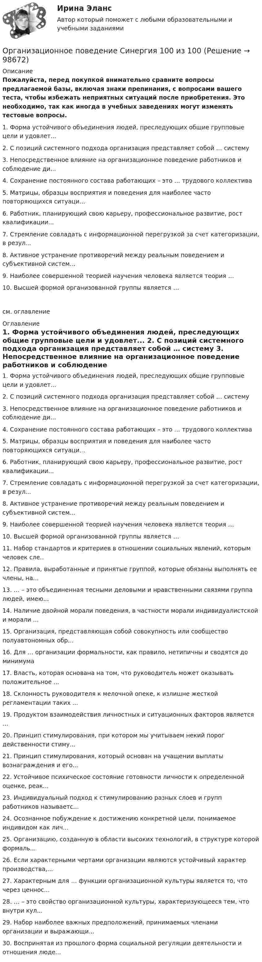     
            Описание
            Пожалуйста, перед покупкой внимательно сравните вопросы предлагаемой базы, включая знаки препинания, с вопросами вашего теста, чтобы избежать неприятных ситуаций после приобретения. Это необходимо, так как иногда в учебных заведениях могут изменять тестовые вопросы. 	1.               Форма устойчивого объединения людей, преследующих общие групповые цели и удовлет... 	2.               С позиций системного подхода организация представляет собой … систему 	3.               Непосредственное влияние на организационное поведение работников и соблюдение ди... 	4.               Сохранение постоянного состава работающих – это … трудового коллектива 	5.               Матрицы, образцы восприятия и поведения для наиболее часто повторяющихся ситуаци...	6.               Работник, планирующий свою карьеру, профессиональное развитие, рост квалификации...  	7.               Стремление совладать с информационной перегрузкой за счет категоризации, в резул... 	8.               Активное устранение противоречий между реальным поведением и субъективной систем... 	9.               Наиболее совершенной теорией научения человека является теория … 	10.          Высшей формой организованной группы является … см. оглавление 
            Оглавление
            	1.               Форма устойчивого объединения людей, преследующих общие групповые цели и удовлет... 	2.               С позиций системного подхода организация представляет собой … систему 	3.               Непосредственное влияние на организационное поведение работников и соблюдение ди... 	4.               Сохранение постоянного состава работающих – это … трудового коллектива 	5.               Матрицы, образцы восприятия и поведения для наиболее часто повторяющихся ситуаци...	6.               Работник, планирующий свою карьеру, профессиональное развитие, рост квалификации...  	7.               Стремление совладать с информационной перегрузкой за счет категоризации, в резул... 	8.               Активное устранение противоречий между реальным поведением и субъективной систем... 	9.               Наиболее совершенной теорией научения человека является теория … 	10.          Высшей формой организованной группы является … 	11.          Набор стандартов и критериев в отношении социальных явлений, которым человек сле..	12.          Правила, выработанные и принятые группой, которые обязаны выполнять ее члены, на... 	13.          … – это объединенная тесными деловыми и нравственными связями группа людей, имею... 	14.          Наличие двойной морали поведения, в частности морали индивидуалистской и морали ... 	15.          Организация, представляющая собой совокупность или сообщество полуавтономных обр... 	16.          Для … организации формальности, как правило, нетипичны и сводятся до минимума 	17.          Власть, которая основана на том, что руководитель может оказывать положительное ... 	18.          Склонность руководителя к мелочной опеке, к излишне жесткой регламентации таких ... 	19.          Продуктом взаимодействия личностных и ситуационных факторов является … 	20.          Принцип стимулирования, при котором мы учитываем некий порог действенности стиму...	21.          Принцип стимулирования, который основан на учащении выплаты вознаграждения и его... 	22.          Устойчивое психическое состояние готовности личности к определенной оценке, реак... 	23.          Индивидуальный подход к стимулированию разных слоев и групп работников называетс...	24.          Осознанное побуждение к достижению конкретной цели, понимаемое индивидом как лич... 	25.          Организацию, созданную в области высоких технологий, в структуре которой формаль... 	26.          Если характерными чертами организации являются устойчивый характер производства,... 	27.          Характерным для … функции организационной культуры является то, что через ценнос... 	28.          … – это свойство организационной культуры, характеризующееся тем, что внутри кул... 	29.          Набор наиболее важных предположений, принимаемых членами организации и выражающи... 	30.          Воспринятая из прошлого форма социальной регуляции деятельности и отношения люде...   
            
            
            💯 Организационное поведение (правильные ответы на тест Синергия / МОИ / МТИ / МосАП, август 2023)Организационное поведение Синергия 100 из 100 Организационное поведение СИНЕРГИЯ / 7 семестр Организационное поведение. Синергия. На отлично!Организационное поведение. Синергия. Ответы на КОМПЕТЕНТНОСТНЫЙ ТЕСТОрганизационное поведение. Синергия. Ответы на тест. Организационное поведение (Темы 1-7) тест с ответами Синергия/МОИ/ МТИ /МОСАПОрганизационное поведение. Задание к теме 8. Оценка 100%.Организационное поведение (итоговый+компетентностный тесты) Синергия 2023 г.Организационное поведение итоговый тест Организационное поведение (Кейс , СИБИТ)Организационное поведение ММУ 2023г.💯 Организационное поведение (ответы на тест Синергия / МОИ / МТИ / МосАП, декабрь 2023)💯 Организационное поведение (ответы на тест Синергия / МОИ / МТИ / МосАП, октябрь 2023)