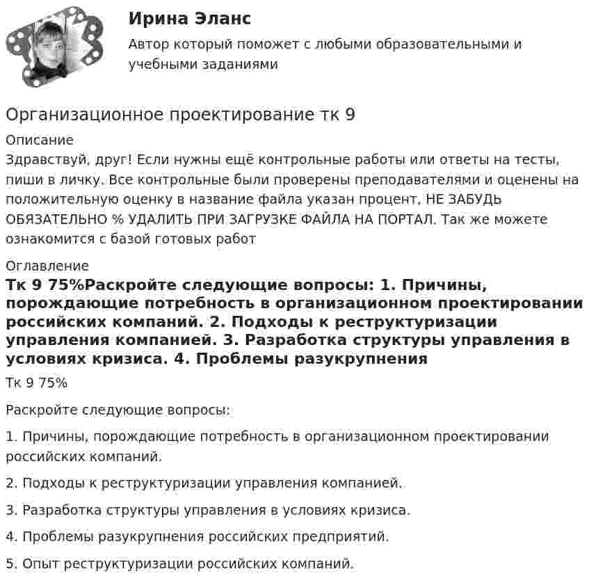      
          Описание
          Здравствуй, друг! Если нужны ещё контрольные работы или ответы на тесты, пиши в личку. Все контрольные были проверены преподавателями и оценены на положительную оценку в название файла указан процент, НЕ ЗАБУДЬ ОБЯЗАТЕЛЬНО % УДАЛИТЬ ПРИ ЗАГРУЗКЕ ФАЙЛА НА ПОРТАЛ. Так же можете ознакомится с базой готовых работ  
          Оглавление
          Тк 9 75%Раскройте следующие вопросы:
1.	Причины, порождающие потребность в организационном проектировании российских компаний.
2.	Подходы к реструктуризации управления компанией.
3.	Разработка структуры управления в условиях кризиса.
4.	Проблемы разукрупнения российских предприятий.
5.	 Опыт реструктуризации российских компаний.
 
            
            
            Организационное проектирование системы управления персоналом. Ответы на итоговый + компетентностный тесты. На отлично!Организационное проектирование  тк 9Организационно неделимый и технологически однородный (элементарный) строительный процесс - это:Организационно-правовая форма предпринимательства - это ...💯 Организационно-правовые основы управления здравоохранением в Российской Федерации (ответы на тест Синергия / МОИ / МТИ / МосАП, декабрь 2023)Организационно-правовые формы государственного предпринимательства, их характеристикаОрганизационно-правовые формы предприятия«Организационное поведение». Тест для сдачи в МФПУ «Синергия». Организационное поведение тест МЭБИК Вариант 1Организационное поведение (тест с ответами Синергия/МОИ/МТИ/МосАП)Организационное поведение (тест с ответами Синергия/МОИ/МТИ/МосАП)Организационное проектирование. Задание 1.Организационное проектирование и бизнес-моделирование ккз синергияОрганизационное проектирование итоговый тест СИБУПК 
