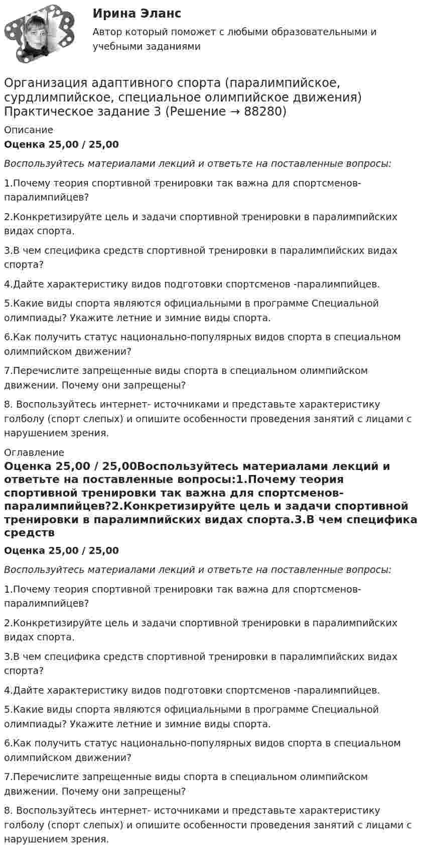      
            Описание
            Оценка 25,00 / 25,00Воспользуйтесь материалами лекций и ответьте на поставленные вопросы:1.Почему теория спортивной тренировки так важна для спортсменов-паралимпийцев?2.Конкретизируйте цель и задачи спортивной тренировки в паралимпийских видах спорта.3.В чем специфика средств спортивной тренировки в паралимпийских видах спорта?4.Дайте характеристику видов подготовки спортсменов -паралимпийцев.5.Какие виды спорта являются официальными в программе Специальной олимпиады? Укажите летние и зимние виды спорта.6.Как получить статус национально-популярных видов спорта в специальном олимпийском движении?7.Перечислите запрещенные виды спорта в специальном олимпийском движении. Почему они запрещены?8. Воспользуйтесь интернет- источниками и представьте характеристику голболу (спорт слепых) и опишите особенности проведения занятий с лицами с нарушением зрения. 
            Оглавление
            Оценка 25,00 / 25,00Воспользуйтесь материалами лекций и ответьте на поставленные вопросы:1.Почему теория спортивной тренировки так важна для спортсменов-паралимпийцев?2.Конкретизируйте цель и задачи спортивной тренировки в паралимпийских видах спорта.3.В чем специфика средств спортивной тренировки в паралимпийских видах спорта?4.Дайте характеристику видов подготовки спортсменов -паралимпийцев.5.Какие виды спорта являются официальными в программе Специальной олимпиады? Укажите летние и зимние виды спорта.6.Как получить статус национально-популярных видов спорта в специальном олимпийском движении?7.Перечислите запрещенные виды спорта в специальном олимпийском движении. Почему они запрещены?8. Воспользуйтесь интернет- источниками и представьте характеристику голболу (спорт слепых) и опишите особенности проведения занятий с лицами с нарушением зрения.  
            
            
            организация автомобильных перевозок и безопасность движения. Росдистант. Промежуточный тест 1-3. Итоговый тест.Организация адаптивного спорта (паралимпийское, сурдлимпийское, специальное олимпийское движения) Практическое задание 3 Организация бездокументного секретарского обслуживания.Организация безналичных расчетов💯 Организация безналичных расчетов (все ответы на тест Синергия / МТИ / МосАП, декабрь 2022)💯 Организация безналичных расчетов.ои(dor_СПО) (2/2) (ответы на тест Синергия / МОИ / МТИ / МосАП, ноябрь 2023)💯 Организация безналичных расчетов.ои(dor_СПО) (2/2) (правильные ответы на тест Синергия / МОИ / МТИ / МосАП, август 2023)Организационно-экономическое направление совершенствования управлением жилищным фондомОрганизационную структуру проекта в рамках схемы «Управление – функция генерального подрядчика» формирует …Организационные изменения и применение метода экспериментаОрганизационные изменения, которые осуществляются на основе прогноза развития событий, - это ... организационные измененияОрганизационные линейные и линейно-штабная структуры, их достоинства и недостаткиОрганизационные структуры многонациональных компаний. Эволюция организационных структурОрганизационные формы обучения и их виды