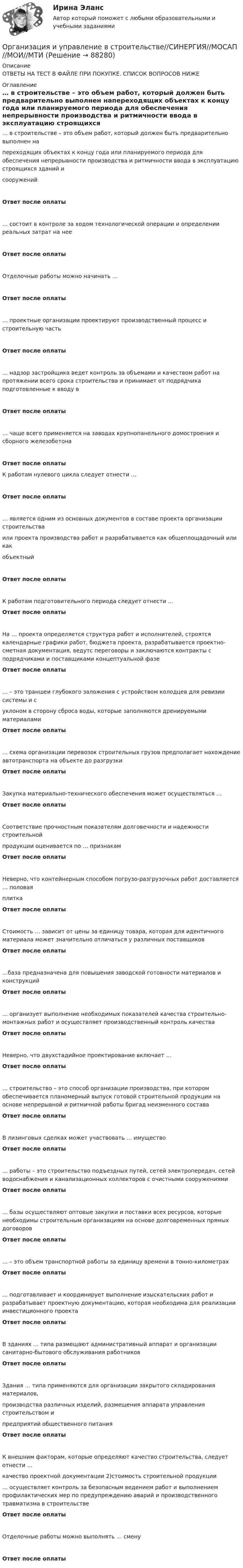      
            Описание
            ОТВЕТЫ НА ТЕСТ В ФАЙЛЕ ПРИ ПОКУПКЕ. СПИСОК ВОПРОСОВ НИЖЕ 
            Оглавление
            … в строительстве – это объем работ, который должен быть предварительно выполнен напереходящих объектах к концу года или планируемого периода для обеспечения непрерывности производства и ритмичности ввода в эксплуатацию строящихся зданий исооруженийОтвет после оплаты… состоит в контроле за ходом технологической операции и определении реальных затрат на нееОтвет после оплатыОтделочные работы можно начинать …Ответ после оплаты… проектные организации проектируют производственный процесс и строительную частьОтвет после оплаты… надзор застройщика ведет контроль за объемами и качеством работ на протяжении всего срока строительства и принимает от подрядчика подготовленные к вводу вОтвет после оплаты… чаще всего применяется на заводах крупнопанельного домостроения и сборного железобетонаОтвет после оплатыК работам нулевого цикла следует отнести …Ответ после оплаты… является одним из основных документов в составе проекта организации строительстваили проекта производства работ и разрабатывается как общеплощадочный или какобъектныйОтвет после оплатыК работам подготовительного периода следует отнести …Ответ после оплатыНа … проекта определяется структура работ и исполнителей, строятся календарные графики работ, бюджета проекта, разрабатывается проектно-сметная документация, ведутс переговоры и заключаются контракты с подрядчиками и поставщиками концептуальной фазеОтвет после оплаты… – это траншеи глубокого заложения с устройством колодцев для ревизии системы и суклоном в сторону сброса воды, которые заполняются дренируемыми материаламиОтвет после оплаты… схема организации перевозок строительных грузов предполагает нахождение автотранспорта на объекте до разгрузкиОтвет после оплатыЗакупка материально-технического обеспечения может осуществляться …Ответ после оплатыСоответствие прочностным показателям долговечности и надежности строительнойпродукции оценивается по … признакамОтвет после оплатыНеверно, что контейнерным способом погрузо-разгрузочных работ доставляется … половаяплиткаОтвет после оплатыСтоимость … зависит от цены за единицу товара, которая для идентичного материала может значительно отличаться у различных поставщиковОтвет после оплаты…база предназначена для повышения заводской готовности материалов и конструкцийОтвет после оплаты… организует выполнение необходимых показателей качества строительно-монтажных работ и осуществляет производственный контроль качестваОтвет после оплатыНеверно, что двухстадийное проектирование включает …Ответ после оплаты… строительство – это способ организации производства, при котором обеспечивается планомерный выпуск готовой строительной продукции на основе непрерывной и ритмичной работы бригад неизменного составаОтвет после оплатыВ лизинговых сделках может участвовать … имуществоОтвет после оплаты… работы – это строительство подъездных путей, сетей электропередач, сетей водоснабжения и канализационных коллекторов с очистными сооружениямиОтвет после оплаты… базы осуществляют оптовые закупки и поставки всех ресурсов, которые необходимы строительным организациям на основе долговременных прямых договоровОтвет после оплаты… – это объем транспортной работы за единицу времени в тонно-километрахОтвет после оплаты… подготавливает и координирует выполнение изыскательских работ и разрабатывает проектную документацию, которая необходима для реализации инвестиционного проектаОтвет после оплатыВ зданиях … типа размещают административный аппарат и организации санитарно-бытового обслуживания работниковОтвет после оплатыЗдания … типа применяются для организации закрытого складирования материалов,производства различных изделий, размещения аппарата управления строительством ипредприятий общественного питанияОтвет после оплатыК внешним факторам, которые определяют качество строительства, следует отнести …качество проектной документации 2)стоимость строительной продукции… осуществляет контроль за безопасным ведением работ и выполнением профилактических мер по предупреждению аварий и производственного травматизма в строительствеОтвет после оплатыОтделочные работы можно выполнять … сменуОтвет после оплаты  
            
            
            💯 Организация и управление в строительстве. (правильные ответы на тест Синергия / МОИ / МТИ / МосАП)Организация и управление в строительстве//СИНЕРГИЯ//МОСАП//МОИ//МТИОрганизация и управление в строительстве — СИНЕРГИЯ | МТИОрганизация и управление материальными ресурсами на производстве в условиях TQM⭐ Организация и управление онлайн-продажами.кс_СПО (ответы на тест Синергия / МОИ / МТИ / МосАП, май 2023)💯 Организация и управление онлайн-продажами.кс_СПО (правильные ответы на тест Синергия / МОИ / МТИ / МосАП, август 2023)Организация и управление онлайн-продажами. Синергия. Ответы на ИТОГОВЫЙ ТЕСТ. На отлично!Организация и проведение кампаний в рекламе и связях с общественностью часть Организация и проведение кампаний в рекламе и связях с общественностью часть 2 Ответы на тест Витте МУИВОрганизация и проведение спортивных мероприятий с семьями воспитанников дошкольных образовательных организаций (ООД)Организация и проведение учеником своей деятельности, обеспечивающей усвоение содержания образования, – это … ОРГАНИЗАЦИЯ И  ПРОВЕДЕНИЕ  ЭКОНОМИЧЕСКОЙ И  МАРКЕТИНГОВОЙ  ДЕЯТЕЛЬНОСТИОрганизация и содержание нейропсихологической диагностики в работе с детьми, имеющими различные повреждения головного мозга  (НИИ ДПО)💯 Организация и управление в строительстве. (все ответы на тест Синергия / МТИ / МосАП, май 2023)
