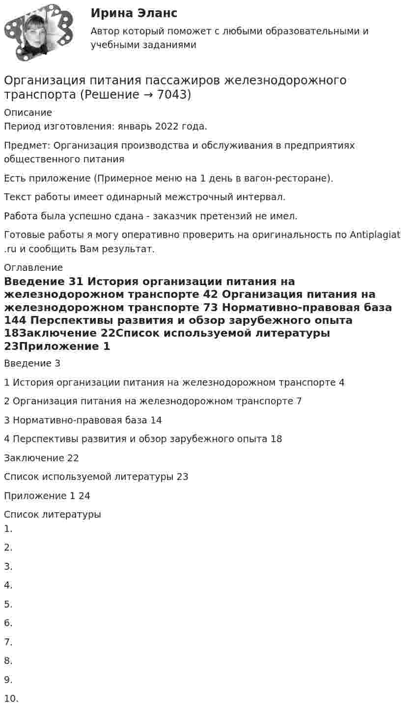      
          Описание
          Период изготовления:  январь 2022 года.Предмет: Организация производства и обслуживания в предприятиях общественного питанияЕсть приложение (Примерное меню на 1 день в вагон-ресторане).Текст работы имеет одинарный межстрочный интервал. Работа была успешно сдана - заказчик претензий не имел.Готовые работы я могу оперативно проверить на оригинальность по Antiplagiat .ru и сообщить Вам результат. 
          Оглавление
          Введение 31 История организации питания на железнодорожном транспорте 42 Организация питания на железнодорожном транспорте 73 Нормативно-правовая база 144 Перспективы развития и обзор зарубежного опыта 18Заключение 22Список используемой литературы 23Приложение 1 24 
          Список литературы
          1. 2. 3. 4. 5. 6. 7. 8. 9. 10. 
            
            
            Организация перевозок и управление на транспорте (по видам)Организация питания пассажиров железнодорожного транспортаОрганизация по безопасности и сотрудничеству в ЕвропеОрганизация предпринимательской деятельности (тест с ответами Юрайт /Синергия )Организация предшкольной подготовки в системе образования с учетом ФГОС ДООрганизация предшкольной подготовки в системе образования с учетом ФГОС ДО Организация предшкольной подготовки в системе образования с учетом ФГОС ДО (НИИ ДПО)Организация ООО «Альфа» существует на рынке 10 лет. За этот период финансовые обороты общества выросли практически в 20 раз по сравнению с первым годом работы. Штат организации с 30 сотрудников увеличился до 240.  Организация ООО «ДизайнТрейд» выиграла тендер на выполнение крупного дизайн-проекта, выполнение работ по которому рассчитано на 11 месяцев. Штатных дизайнеров, которые на текущий момент работают в организации, не хватит, чтобы выполнить заказ в срок.Организация-ООО Регион ТелекомОрганизация оплаты труда в организацииОрганизация, осуществляющая под эгидой Организации Объединенных Наций (ООН) программу «Ядерная безопасность и защита окружающей среды», - это ... Организация отдыха детей в каникулярное время – муниципальная услуга   Практическое занятие 1   НСПК💯 Организация охраны труда в здравоохранении [Тема 1-4] (ответы на тесты Синергия / МОИ / МТИ / МосАП, декабрь 2023)