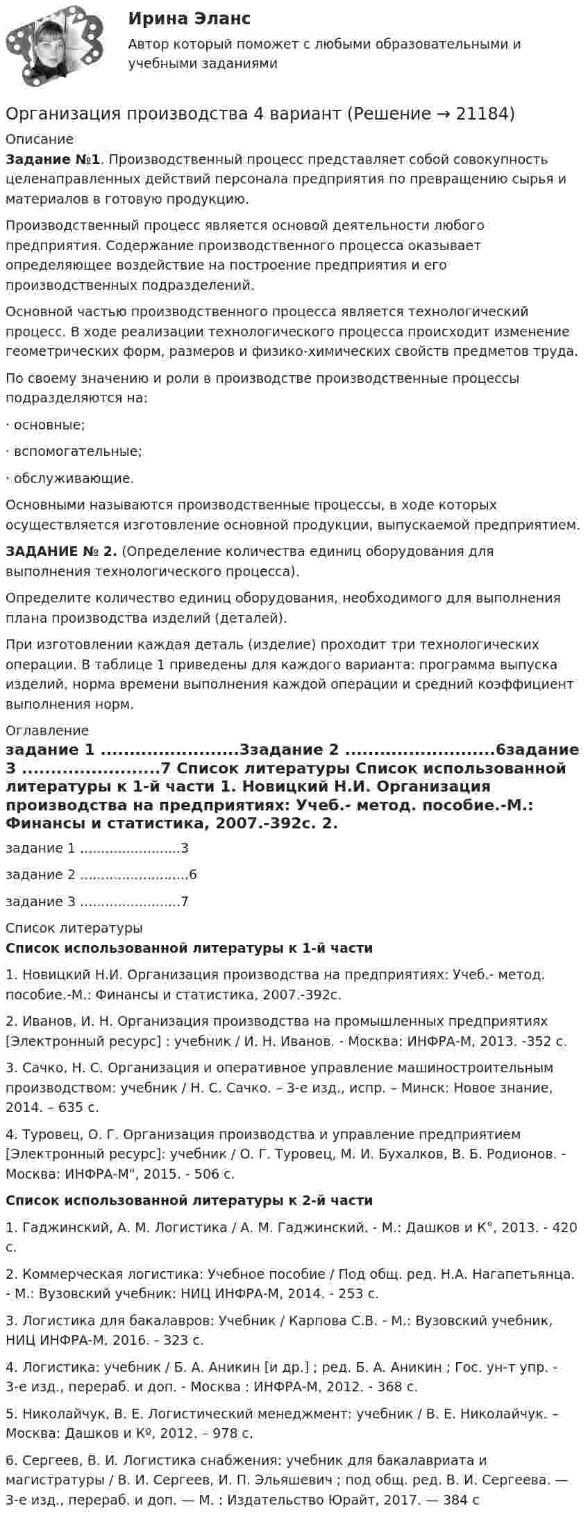      
          Описание
           Задание №1. Производственный процесс представляет собой совокупность целенаправленных действий персонала предприятия по превращению сырья и материалов в готовую продукцию.	Производственный процесс является основой деятельности любого предприятия. Содержание производственного процесса оказывает определяющее воздействие на построение предприятия и его производственных подразделений.	Основной частью производственного процесса является технологический процесс. В ходе реализации технологического процесса происходит изменение геометрических форм, размеров и физико-химических свойств предметов труда.	По своему значению и роли в производстве производственные процессы подразделяются на:	·                  основные;	·                  вспомогательные;	·                  обслуживающие.	Основными называются производственные процессы, в ходе которых осуществляется изготовление основной продукции, выпускаемой предприятием. ЗАДАНИЕ № 2. (Определение количества единиц оборудования для выполнения  технологического процесса).	Определите количество единиц оборудования, необходимого для выполнения плана производства изделий (деталей).	При изготовлении каждая деталь (изделие) проходит три технологических операции. В таблице 1 приведены для каждого варианта: программа выпуска изделий, норма времени выполнения каждой операции и средний коэффициент выполнения норм. 
          Оглавление
          задание 1 ........................3задание 2 ..........................6задание 3 ........................7 
          Список литературы
           Список использованной литературы к 1-й части	1.    Новицкий Н.И. Организация производства на предприятиях: Учеб.- метод. пособие.-М.: Финансы и статистика, 2007.-392с.	2.    Иванов, И. Н. Организация производства на промышленных предприятиях [Электронный ресурс] : учебник / И. Н. Иванов. - Москва: ИНФРА-М, 2013. -352 с. 	3.    Сачко, Н. С. Организация и оперативное управление машиностроительным производством: учебник / Н. С. Сачко. – 3-е изд., испр. – Минск: Новое знание, 2014. – 635 с. 	4.    Туровец, О. Г. Организация производства и управление предприятием [Электронный ресурс]: учебник / О. Г. Туровец, М. И. Бухалков, В. Б. Родионов. - Москва: ИНФРА-М, 2015. - 506 с.  Список использованной литературы к 2-й части	1.    Гаджинский, А. М. Логистика / А. М. Гаджинский. - М.: Дашков и К°, 2013. - 420 с.	2.    Коммерческая логистика: Учебное пособие / Под общ. ред. Н.А. Нагапетьянца. - М.: Вузовский учебник: НИЦ ИНФРА-М, 2014. - 253 с.	3.    Логистика для бакалавров: Учебник / Карпова С.В. - М.: Вузовский учебник, НИЦ ИНФРА-М, 2016. - 323 с.	4.    Логистика: учебник / Б. А. Аникин [и др.] ; ред. Б. А. Аникин ; Гос. ун-т упр. - 3-е изд., перераб. и доп. - Москва : ИНФРА-М, 2012. - 368 с.	5.    Николайчук, В. Е. Логистический менеджмент: учебник / В. Е. Николайчук. – Москва: Дашков и Кº, 2012. – 978 с. 	6.    Сергеев, В. И.   Логистика снабжения: учебник для бакалавриата и магистратуры / В. И. Сергеев, И. П. Эльяшевич ; под общ. ред. В. И. Сергеева. — 3-е изд., перераб. и доп. — М. : Издательство Юрайт, 2017. — 384 с 
            
            
            Организация производит электрооборудование. Для целей налогообложения применяется метод начисления. Организация производства 4 вариантОрганизация производства (Итоговый тест)Организация производства на предприятии. Вариант 3💯 Организация производства на предприятиях отрасли.фэ_БАК (ответы на тест Синергия / МОИ / МТИ / МосАП, декабрь 2023)Организация производственного процесса в горной промышленности - 12шт.Организация производственного процесса на предприятииОрганизация, применяющая упрощенную систему налогообложения, для учетной политики должна пересчитать …Организация, проведение оценки и аттестации персонала 1Организация, проведение оценки и аттестации персонала 1  (итоговый тест с ответами) 78% выполненОрганизация, проведение оценки и аттестации персонала 2⭐ Организация продаж гостиничного продукта (ответы на тест Синергия / МТИ / МосАП, декабрь 2022)⭐ Организация проектной деятельности в арт-бизнесе.фдир_БАК (ответы на тест Синергия / МТИ / МосАП, декабрь 2022)Организация проектной деятельности в системе техносферной безопасности ПР1-4 _ вар 1