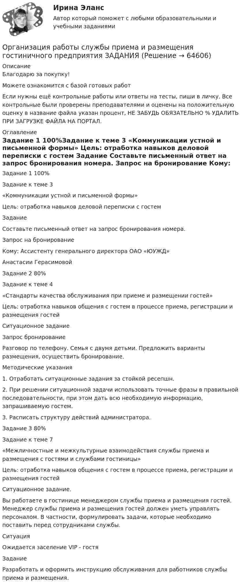      
            Описание
            Благодарю за покупку!Можете ознакомится с базой готовых работ Если нужны ещё контрольные работы или ответы на тесты, пиши в личку. Все контрольные были проверены преподавателями и оценены на положительную оценку в название файла указан процент, НЕ ЗАБУДЬ ОБЯЗАТЕЛЬНО % УДАЛИТЬ ПРИ ЗАГРУЗКЕ ФАЙЛА НА ПОРТАЛ. 
            Оглавление
            Задание  1 100%Задание к теме 3
«Коммуникации устной и письменной формы»

Цель: отработка навыков деловой переписки с гостем

Задание 
Составьте письменный ответ на запрос бронирования номера.

Запрос на бронирование

Кому: Ассистенту генерального директора ОАО «ЮУЖД»
Анастасии ГерасимовойЗадание  2 80%
Задание к теме 4
«Стандарты качества обслуживания при приеме и размещении гостей»

Цель: отработка навыков общения с гостем в процессе приема, регистрации и размещения гостей

Ситуационное задание 
Запрос бронирование
Разговор по телефону. Семья с двумя детьми. Предложить варианты размещения, осуществить бронирование.

Методические указания

1.	Отработать ситуационные задания за стойкой ресепшн. 
2.	При решении ситуационной задачи использовать точные фразы в правильной последовательности, при этом дать всю необходимую информацию, запрашиваемую гостем.
3.	Расписать структуру действий администратора.

Задание  3 80%Задание к теме 7
«Межличностные и межкультурные взаимодействия службы приема и размещения с гостями и службами гостиницы»

Цель: отработка навыков общения с гостем в процессе приема, регистрации и размещения гостей
Ситуационное задание.
Вы работаете в гостинице менеджером службы приема и размещения гостей. Менеджер службы приема и размещения гостей должен уметь управлять персоналом. В частности, формулировать задачи, которые необходимо поставить перед сотрудниками службы.

Ситуация
Ожидается заселение VIP - гостя

Задание
Разработать и оформить инструкцию обслуживания для работников службы приема и размещения.
  
            
            
            Организация работы с документами является важнейшей частью процесса управления учреждениемОрганизация работы службы приема и размещения гостиничного предприятия ЗАДАНИЯОрганизация работы службы приема и размещения гостиничного предприятия итоговый тест  СИБУПК ОРГАНИЗАЦИЯ РАБОТЫ СО СРЕДСТВАМИ КРИПТОГРАФИЧЕСКОЙ ЗАЩИТЫ ИНФОРМАЦИИ (СКЗИ) В СООТВЕТСТВИИ С ТРЕБОВАНИЯМИ ФСБ РФ💯 Организация работы с партнерами, фандрайзинг [Тема 1-16] (ответы на тест Синергия / МОИ / МТИ / МосАП, октябрь 2023)💯 Организация работы с партнерами, фандрайзинг [Тема 1-16] (ответы на тесты Синергия / МОИ / МТИ / МосАП, ноябрь 2023)Организация работы с электронными документами и электронными архивами (ДОУА, 1 часть)Организация работы МЧС💯 Организация работы органов и учреждений социальной защиты населения, органов Пенсионного фонда РФ (ПФР)_СПО (все ответы на тест Синергия / МТИ / МосАП, январь 2023)💯 Организация работы органов и учреждений социальной защиты населения, органов Пенсионного фонда РФ (ПФР)_СПО (ответы на тест Синергия / МОИ / МТИ / МосАП, декабрь 2023)💯 Организация работы органов и учреждений социальной защиты населения, органов Пенсионного фонда РФ (ПФР)_СПО (ответы на тест Синергия / МТИ / МосАП, декабрь 2022)💯 Организация работы органов и учреждений социальной защиты населения, органов Пенсионного фонда РФ (ПФР)_СПО (правильные ответы на тест Синергия / МОИ / МТИ / МосАП)Организация работы органов и учреждений социальной защиты населения, органов ПФР Ответы на тест Синергия МТИ МОИОрганизация работы отделов рекламы и связей с общественностью часть 1 Ответы на тест Витте МУИВ