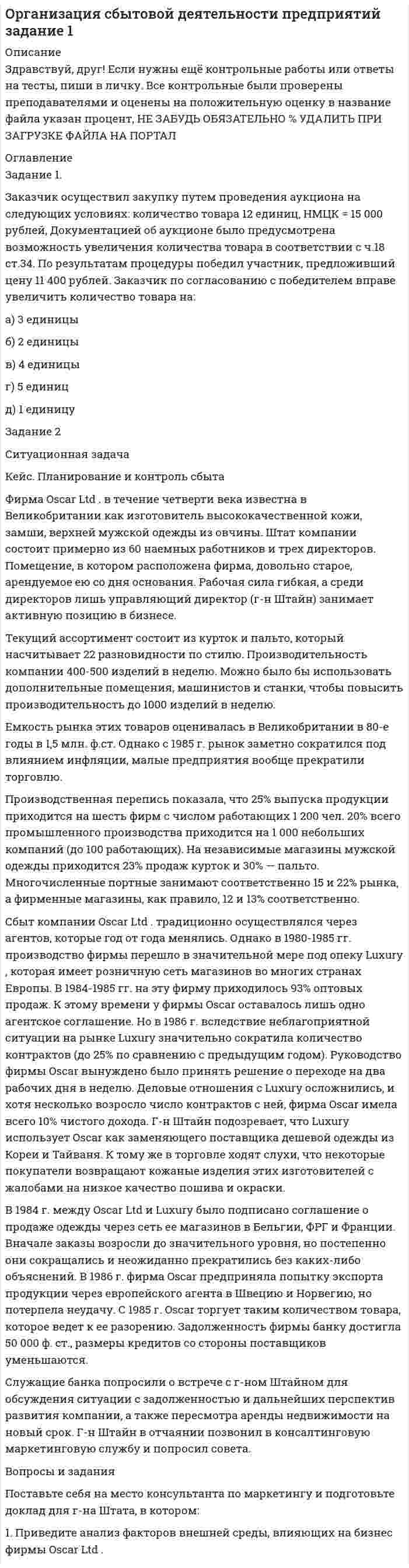 




Описание


Здравствуй, друг! Если нужны ещё контрольные работы или ответы на тесты, пиши в личку. Все контрольные были проверены преподавателями и оценены на положительную оценку в название файла указан процент, НЕ ЗАБУДЬ ОБЯЗАТЕЛЬНО % УДАЛИТЬ ПРИ ЗАГРУЗКЕ ФАЙЛА НА ПОРТАЛ




Оглавление


ТЕМА 3. ПРОЦЕСС УПРАВЛЕНИЯ ЗАКУПКАМИ И ПОСТАВКАМИЛАНИРОВАНИЕ СБЫТОВОЙ ДЕЯТЕЛЬНОСТИ
Задание 1.
Заказчик осуществил закупку путем проведения аукциона на следующих условиях: количество товара 12 единиц, НМЦК = 15 000 рублей, Документацией об аукционе было предусмотрена возможность увеличения количества товара в соответствии с ч.18 ст.34. По результатам процедуры победил участник, предложивший цену 11 400 рублей. Заказчик по согласованию с победителем вправе увеличить количество товара на:
• 3 единицы
• 2 единицы
• 4 единицы
• 5 единиц
• 1 единицу
 
Задание 2
Рассчитайте оптимальный размер заказа каустической соды, если издержки выполнения заказа составляют 400 руб./т; потребность в каустической соде 2400 т; затраты на хранение составляют 250 руб./т.
 
 
Задание 3
Рассчитайте оптимальный размер заказа полиакриламида, если издержки выполнения заказа составляют 12500 руб.; потребность в полиакриламиде 4000 т.; затраты на хранение составляют 3000 руб.; коэффициент k, учитывающий скорость пополнения запаса на складе, 0,9.



            
            
            Задание 1 (Задача 8) Имеются данные о потребительских расходах на душу населения y, руб., средней заработной плате и социальных выплатах x, руб., по 16 районам региона. Данные приведены в табл. 1.1.Задание 1. Заказчик осуществил закупку путем проведения аукциона на следующих условиях: количество товара 12 единиц, НМЦК = 15 000 рублей, Документацией об аукционе было предусмотрена возможность увеличения количества товара в соответствии с ч.18 ст.34. По результатам процедуры победил участник, предложивший цену 11 400 рублей. Заказчик по согласованию с победителем вправе увеличить количество товара на:Задание 1. Заказчик осуществил закупку путем проведения аукциона на следующих условиях: количество товара 12 единиц, НМЦК = 15 000 рублей, Документацией об аукционе было предусмотрена возможность увеличения количества товара в соответствии с ч.18 ст.34. По результатам процедуры победил участник, предложивший цену 11 400 рублей. Заказчик по согласованию с победителем вправе увеличить количество товара на:. 2Задание 1. «Закономерности развития детского организма»: Название закономерности развития / Суть Онтогенез . Гетерохронность Неравномерность темпа роста и разви тия Ускоренный темп.Задание 1. ЗАО «Мир» заключило договор на продажу продукции с американской компанией на сумму 20 000 долл. США. Выручка поступила на валютный счет ЗАО «Мир» в марте текущего года. Сумма комиссии банка - 200 долл. США. Предположим, что курс доллара США на дату списания комиссии составил 35,6 руб./USD. Бухгалтер ЗАО «Мир» не отразил на счетах бухгалтерского учета данную операциюЗадание 1. ЗАО «Мир» заключило договор на продажу продукции с американской компанией на сумму 20 000 долл. США. Выручка поступила на валютный счет ЗАО «Мир» в марте текущего года. Сумма комиссии банка - 200 долл. США. Предположим, что курс доллара США на дату списания комиссии составил 35,6 руб./USD. Бухгалтер ЗАО «Мир» не отразил на счетах бухгалтерского учета данную операцию. Необходимо сформировать бухгалтерские записи и оценить последствия данной ситуации.Задание 1 Запишите математическую модель для задачи. При откорме животных каждое животное ежедневно должно получать не менее 60 единиц питательного вещества А, не менее 50 единиц вещества В и не менее 12 единиц вещества С. Указанные питательные вещества содержат три вида корма. Содержание единиц питательных веществ в 1 кг каждого из видов корма приведено в следующей таблице.Задание 1. Для указанных ниже рынков товаров/услуг разработайте и обоснуйте перечень признаков сегментирования потребителей, которые целесообразно учитывать для достижения целей предприятия. Проведите сегментный анализ рынков в разрезе выделенных признаков сегментации.. 2Задание 1. Для функции спроса q = 10 / (p + 1) и предложения s = 5(p + 1) в зависимости от цены p найти эластичность спроса по цене в точках: 1, 2, 5, 10. Задание 2. Функции спроса и предложения по цене р имеют, соответственно, вид: q = 400 – 5p, s = 100 + 5p.Задание: 1. Для характеристики зависимости Y от Х проверить справедливость дисперсионного анализа. 2 Рассчитать уравнение линейной регрессии. 3. Рассчитать: - коэффициент линейной корреляцииЗадание 1. Договоры на перевозку грузов Дайте сравнительный анализ структуры и содержания договора на перевозку грузов автомобильным транспортом и договора транспортной экспедиции.Задание 1. Доля России в мировых запасах минерального сырья. По данным таблицы «Доля России в мировых запасах минерального сырья» построить столбиковую диаграмму и сделать вывод о запасах основных видов минерального сырья в Российской Федерации по сравнению с миром.Задание 1 За 34 дня были собраны данные по следующим показателям: FISH – количество проданной свежей рыбы в фунтах, PRICE – средняя цена фунта свежей рыбы в долларах за фунт, WAVE – средняя максимальная высота волны за предшествующие 3 дня, в дюймах, WIND – максимальная скорость ветра за предшествующие 3 дня в футах в секунду.Задание 1 Задан закон распределения дискретной случайной величины X: х 10,3 20,3 20,7 21,3 22,1 р 0,4 0,3 0,1 0,1 0,1 а) Найти математическое ожидание, дисперсию, среднее квадратичное отклонение. б) Найти статистическую функцию распределения вероятности случайной величины X и построить её график.