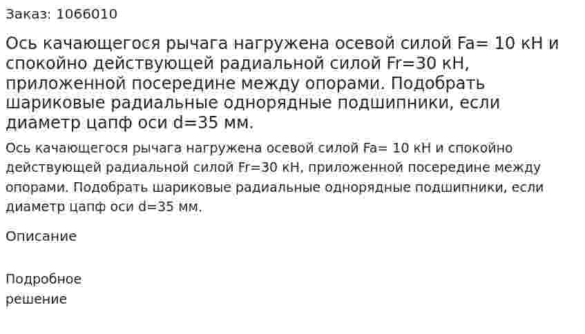 Ось качающегося рычага нагружена осевой силой Fa= 10 кН и спокойно действующей радиальной силой Fr=30 кН, приложенной посередине между опорами. Подобрать шариковые радиальные однорядные подшипники, если диаметр цапф оси d=35 мм. 