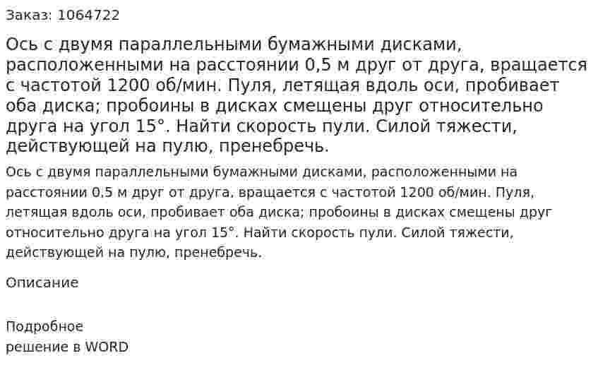 Ось с двумя параллельными бумажными дисками, расположенными на расстоянии 0,5 м друг от друга, вращается с частотой 1200 об/мин. Пуля, летящая вдоль оси, пробивает оба диска; пробоины в дисках смещены друг относительно друга на угол 15°. Найти скорость пули. Силой тяжести, действующей на пулю, пренебречь. 