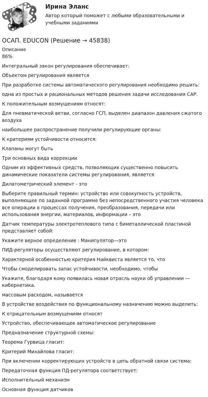      
            Описание
            86%Интегральный закон регулирования обеспечивает: Объектом регулирования является При разработке системы автоматического регулирования необходимо решить:одна из простых и рациональных методов решения задачи исследования САР.К положительным возмущениям относят:Для пневматической ветви, согласно ГСП, выделен диапазон давления сжатого воздуханаибольшее распространение получили регулирующие органы: К критериям устойчивости относится:Клапаны могут бытьТри основных вида коррекцииОдним из эффективных средств, позволяющих существенно повысить динамические показатели системы регулирования, являетсяДилатометрический элемент - этоВыберите правильный термин: устройство или совокупность устройств, выполняющее по заданной программе без непосредственного участия человека все операции в процессах получения, преобразования, передачи или использования энергии, материалов, информации – этоДатчик температуры электротеплового типа с биметаллической пластиной представляет собой:Укажите верное определение : Манипулятор—этоПИД-регуляторы осуществляют регулирование, в котором:Характерной особенностью критерия Найквиста является то, чтоЧтобы смоделировать запас устойчивости, необходимо, чтобыУкажите, благодаря кому появилась новая отрасль науки об управлении — кибернетика. массовым расходом, называетсяВ устройстве воздействия по функциональному назначению можно выделить:К отрицательным возмущениям относятУстройство, обеспечивающее автоматическое регулированиеПредназначение структурной схемы:Теорема Гурвица гласит:Критерий Михайлова гласит:При включении корректирующих устройств в цепь обратной связи система: Передаточная функция ПД-регулятора соответствует: Исполнительный механизм Основная функция датчиков  
            
            
            Осадок сульфида кадмия (CdS), полученный при гравиметрическом определении кадмия, промыли 100 мл воды. Рассчитайте массу кадмия, перешедшего в раствор при промывании осадка. ОСАП. EDUCONОсвобождение большого количества энергии в ограниченном объеме за короткий промежуток времени:Освобождение от наказания решение задачОсвобождение от ответственности в связи с деятельным раскаянием может предусматриваться …Освобождения от уголовной ответственности несовершеннолетнего с применением принудительных мер воспитательного воздействия возможна при совершении …Освоение компанией цепочки отраслевого цикла «в сторону сырья» называется … интеграциейОРНГКМ. EDUCONОртогональное проецирование образуется, если проецирующие лучи Выберите один ответ:  a.пересекают плоскость проекций b.перпендикулярны плоскости проекций c.расположены под любым углом относительно плоскости проекцийОрудие, жёстко закреплённое на железнодорожной платформе, производит выстрел вдоль полотна железной дороги под углом 30° к линии горизонта. Определить скорость отката платформы, если снаряд вылетает со скоростью Орудие, жёстко закреплённое на железнодорожной платформе, производит выстрел вдоль полотна железной дороги под углом a = 30° к линии горизонта. Определите скорость u2 отката платформы, если снаряд вылетает со скоростью u1 = 480 м/с. Орудие, жёстко закреплённое на железнодорожной платформе, производит выстрел вдоль полотна железной дороги под углом a = 30° к линии горизонта. Определить скорость u2 отката платформы, если снаряд вылетает со скоростью u1 = 480 м/c.Орудие, жёстко закреплённое на железнодорожной платформе, производит выстрел вдоль полотна железной дороги под углом a = 30° к линии горизонта. Определить скорость v2 отката платформы, если снаряд вылетает со скоростью v1 = 480 м/с. Орудие, жестко закрепленное на железнодорожной платформе, производит выстрел вдоль полотна железной дороги под углом  = к линии горизонта. Определить скорость u2 отката платформы, если снаряд вылетает со скоростью u1 = 480 м/с. Масса платформы с 