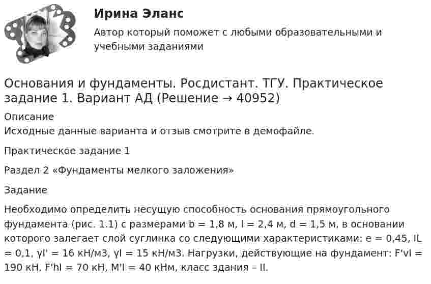     
          Описание
          Исходные данные варианта и отзыв смотрите в демофайле.Практическое задание 1 Раздел 2 «Фундаменты мелкого заложения»Задание Необходимо определить несущую способность основания прямоугольного фундамента (рис. 1.1) с размерами b = 1,8 м, l = 2,4 м, d = 1,5 м, в основании которого залегает слой суглинка со следующими характеристиками: е = 0,45, IL = 0,1, γI' = 16 кН/м3, γI = 15 кН/м3. Нагрузки, действующие на фундамент: F'vI = 190 кН, F'hI = 70 кН, М'I = 40 кНм, класс здания – II.   
            
            
            Основания и фундаменты. Росдистант. ТГУ. Итоговый тест с ответами. 37/40Основания и фундаменты. Росдистант. ТГУ. Практическое задание 1. Вариант АДОснования и фундаменты. Росдистант. ТГУ. Практическое задание 2. Вариант АДОснования и фундаменты. Росдистант. ТГУ. Практическое задание 3. Вариант АД💯 Основания и фундаменты.ти (ответы на тест Синергия / МОИ / МТИ / МосАП, январь 2024)💯 Основания и фундаменты.ти (правильные ответы на тест Синергия / МОИ / МТИ / МосАП)Основаниями наступления международной ответственности являются... (выберите два варианта ответа)Основания и фундаменты / Практическое задание 3/ (Фамил. -Б, Имя-А)Основания и Фундаменты. Промежуточные тесты. РосдистантОснования и фундаменты, РосдистантОснования и фундаменты . Росдистант. Практические работыОснования и фундаменты. Росдистант. ТГУ. Итоговый тест с ответами. 30,1/40Основания и фундаменты. Росдистант. ТГУ. Итоговый тест с ответами. 31/40. 2023г.Основания и фундаменты. Росдистант. ТГУ. Итоговый тест с ответами. 32,7/40