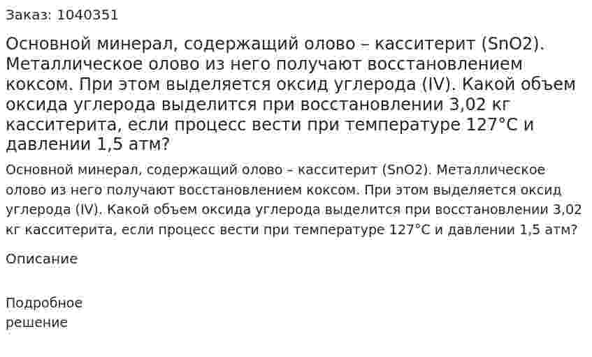 Основной минерал, содержащий олово – касситерит (SnO2). Металлическое олово из него получают восстановлением коксом. При этом выделяется оксид углерода (IV). Какой объем оксида углерода выделится при восстановлении 3,02 кг касситерита, если процесс вести при температуре 127°С и давлении 1,5 атм? 