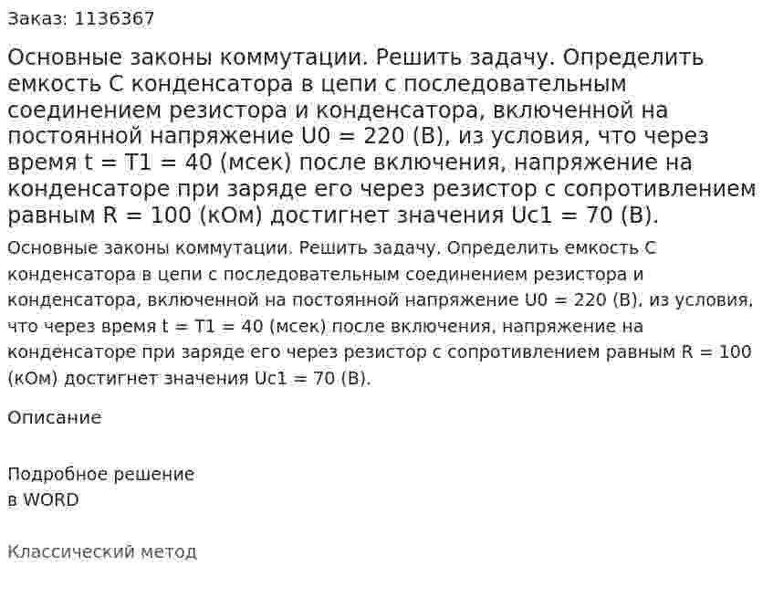 Основные законы коммутации. Решить задачу. Определить емкость С конденсатора в цепи с последовательным соединением резистора и конденсатора, включенной на постоянной напряжение U0 = 220 (В), из условия, что через время t = T1 = 40 (мсек) после включения, напряжение на конденсаторе при заряде его через резистор с сопротивлением равным R = 100 (кОм) достигнет значения Uc1 = 70 (В). 