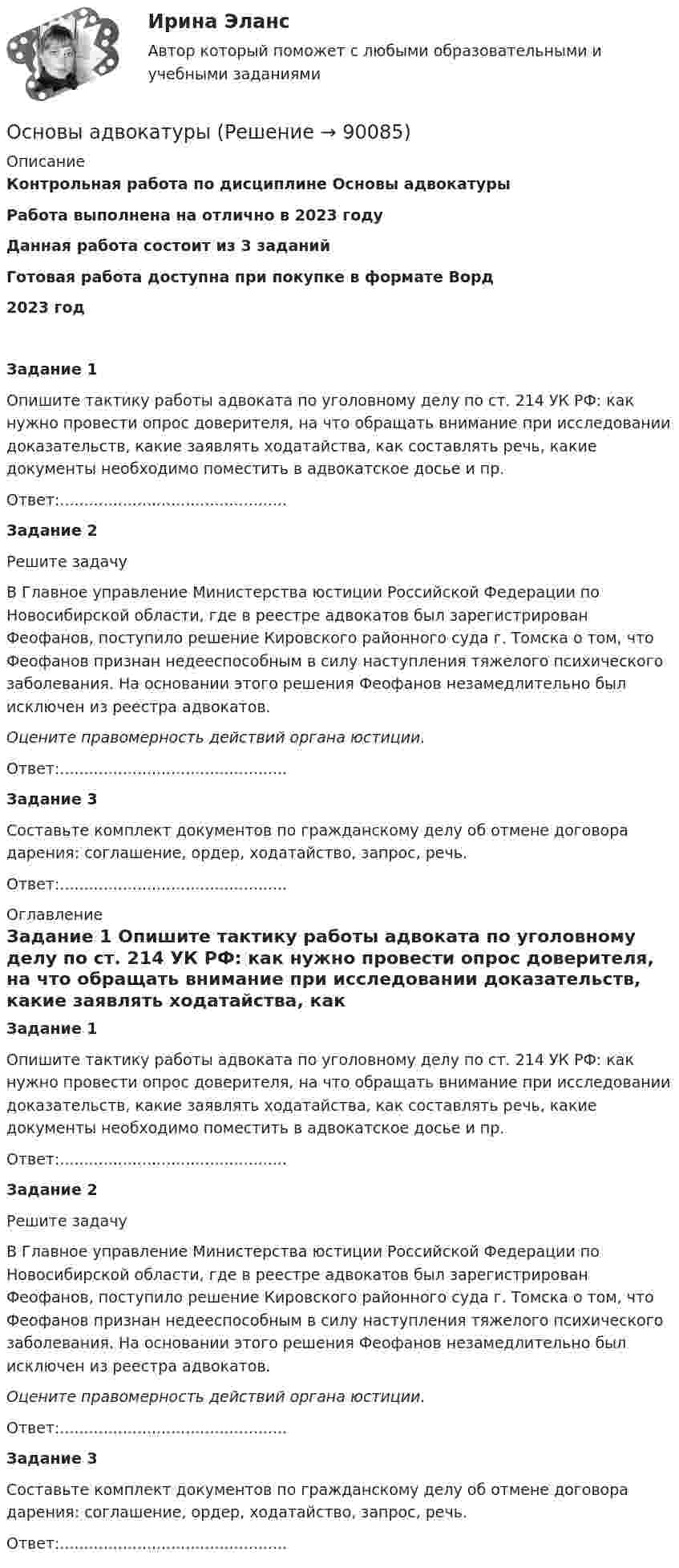      
            Описание
            Контрольная работа по дисциплине Основы адвокатурыРабота выполнена на отлично в 2023 годуДанная работа состоит из 3 заданийГотовая работа доступна при покупке в формате Ворд2023 годЗадание 1	Опишите тактику работы адвоката по уголовному делу по ст. 214 УК РФ: как нужно провести опрос доверителя, на что обращать внимание при исследовании доказательств, какие заявлять ходатайства, как составлять речь, какие документы необходимо поместить в адвокатское досье и пр.Ответ:...............................................Задание 2	Решите задачу	В Главное управление Министерства юстиции Российской Федерации по Новосибирской области, где в реестре адвокатов был зарегистрирован Феофанов, поступило решение Кировского районного суда г. Томска о том, что Феофанов признан недееспособным в силу наступления тяжелого психического заболевания. На основании этого решения Феофанов незамедлительно был исключен из реестра адвокатов. Оцените правомерность действий органа юстиции.Ответ:...............................................Задание 3	Составьте комплект документов по гражданскому делу об отмене договора дарения: соглашение, ордер, ходатайство, запрос, речь. Ответ:............................................... 
            Оглавление
            Задание 1	Опишите тактику работы адвоката по уголовному делу по ст. 214 УК РФ: как нужно провести опрос доверителя, на что обращать внимание при исследовании доказательств, какие заявлять ходатайства, как составлять речь, какие документы необходимо поместить в адвокатское досье и пр.Ответ:...............................................Задание 2	Решите задачу	В Главное управление Министерства юстиции Российской Федерации по Новосибирской области, где в реестре адвокатов был зарегистрирован Феофанов, поступило решение Кировского районного суда г. Томска о том, что Феофанов признан недееспособным в силу наступления тяжелого психического заболевания. На основании этого решения Феофанов незамедлительно был исключен из реестра адвокатов. Оцените правомерность действий органа юстиции.Ответ:...............................................Задание 3	Составьте комплект документов по гражданскому делу об отмене договора дарения: соглашение, ордер, ходатайство, запрос, речь. Ответ:...............................................  
            
            
            Основы адвокатурыОсновы адвокатурыОСНОВЫ АДВОКАТУРЫ. 10 ВАРИАНТОСНОВЫ АДВОКАТУРЫ. 13 ВАРИАНТОСНОВЫ АДВОКАТУРЫ. 14 ВАРИАНТОСНОВЫ АДВОКАТУРЫ. 15 ВАРИАНТОСНОВЫ АДВОКАТУРЫ. 16 ВАРИАНТОсновы адвокатской деятельности (ответы на тест Синергия / МТИ / МОИ / МосАП)💯 Основы адвокатской деятельности (ответы на тест Синергия / МТИ / МосАП, август 2022)💯 Основы адвокатской деятельности (ответы на тест Синергия / МТИ / МосАП, ноябрь 2022)💯 Основы адвокатской деятельности (правильные ответы на тест Синергия / МОИ / МТИ / МосАП)💯 Основы адвокатской деятельности (правильные ответы на тест Синергия / МОИ / МТИ / МосАП, август 2023) Основы адвокатской деятельности, Синергия, 6 семестр, 2023Основы адвокатской деятельности (тест с ответами Синергия/МОИ/ МТИ /МОСАП)