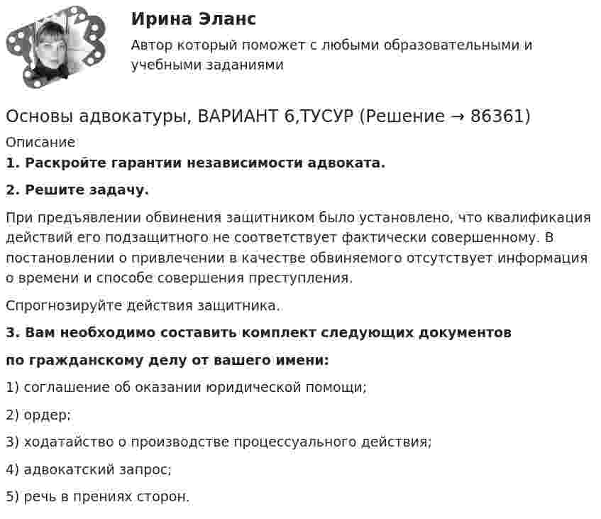      
            Описание
             1. Раскройте гарантии независимости адвоката. 2. Решите задачу.	При предъявлении обвинения защитником было установлено, что квалификация действий его подзащитного не соответствует фактически совершенному. В постановлении о привлечении в качестве обвиняемого отсутствует информация о времени и способе совершения преступления.	Спрогнозируйте действия защитника.3. Вам необходимо составить комплект следующих документов по гражданскому делу от вашего имени:1) соглашение об оказании юридической помощи;2) ордер;3) ходатайство о производстве процессуального действия;4) адвокатский запрос;5) речь в прениях сторон.   
            
            
            Основы адвокатуры, ВАРИАНТ 5,ТУСУРОсновы адвокатуры, ВАРИАНТ 6,ТУСУРОсновы адвокатуры, ВАРИАНТ 7,ТУСУРОсновы адвокатуры, ВАРИАНТ 8,ТУСУР Основы адвокатуры (Вариант 9)Основы адвокатуры, ВАРИАНТ 9,ТУСУРОСНОВЫ АДВОКАТУРЫ, Вариант № 2Основы адвокатуры, ВАРИАНТ 26,ТУСУРОсновы адвокатуры, ВАРИАНТ 27,ТУСУРОсновы адвокатуры, ВАРИАНТ 28,ТУСУРОсновы адвокатуры, ВАРИАНТ 29,ТУСУРОсновы адвокатуры, ВАРИАНТ 2,ТУСУРОсновы адвокатуры, ВАРИАНТ 30,ТУСУРОсновы адвокатуры, ВАРИАНТ 3,ТУСУР