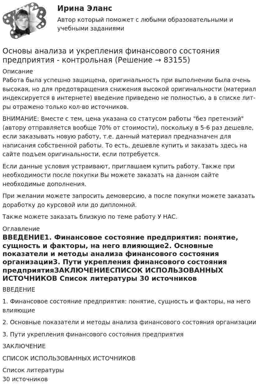      
            Описание
            Работа была успешно защищена, оригинальность при выполнении была очень высокая, но для предотвращения снижения высокой оригинальности (материал индексируется в интернете) введение приведено не полностью, а в списке лит-ры отражено только кол-во источников. ВНИМАНИЕ: Вместе с тем, цена указана со статусом работы без претензий (автору отправляется вообще 70% от стоимости), поскольку в 5-6 раз дешевле, если заказывать новую работу, т.е. данный материал предназначен для написания собственной работы. То есть, дешевле купить и заказать здесь на сайте подъем оригинальности, если потребуется.Если данные условия устраивают, приглашаем купить работу. Также при необходимости после покупки Вы можете заказать на данном сайте необходимые дополнения.При желании можете запросить демоверсию, а после покупки можете заказать доработку до курсовой или до дипломной.Также можете заказать близкую по теме работу У НАС. 
            Оглавление
            ВВЕДЕНИЕ1. Финансовое состояние предприятия: понятие, сущность и факторы, на него влияющие2. Основные показатели и методы анализа финансового состояния организации3. Пути укрепления финансового состояния предприятияЗАКЛЮЧЕНИЕСПИСОК ИСПОЛЬЗОВАННЫХ ИСТОЧНИКОВ 
            Список литературы
            30 источников 
            
            
            Основы анализа бухгалтерской (финансовой) отчетности (тест с ответами Синергия/МОИ/ МТИ)Основы анализа и укрепления финансового состояния предприятия - контрольная✅ Основы архитектуры 113 вопросов СИНЕРГИЯ МТИ 2022ОСНОВЫ АРХИТЕКТУРЫ 2 СЕМЕСТР 2022 ОТВЕТЫ СИНЕРГИЯОсновы архитектуры и строительных конструкций✅ Основы архитектуры и строительных конструкций 113 вопросов СИНЕРГИЯ МТИ 2022Основы архитектуры и строительных конструкций, 68 вопросов (ответы на тест Синергия / МТИ / МОИ / МосАП)Основы анализа бухгалтерской отчетности виттеОсновы анализа бухгалтерской (финансовой) отчетности /  Анализ финансовой отчетности. Синергия. Ответы на ИТОГОВЫЙ ТЕСТ. На отлично!💯 Основы анализа бухгалтерской (финансовой) отчетности.ои(dor_СПО) (ответы на тест Синергия / МОИ / МТИ / МосАП, декабрь 2023)💯 Основы анализа бухгалтерской (финансовой) отчетности.ои(dor_СПО) (ответы на тест Синергия / МТИ / МосАП, апрель 2023)⭐ Основы анализа бухгалтерской (финансовой) отчетности.ои(dor_СПО) (ответы на тест Синергия / МТИ / МосАП, март 2023)💯 Основы анализа бухгалтерской (финансовой) отчетности.ои(dor_СПО) (правильные ответы на тест Синергия / МОИ / МТИ / МосАП, август 2023)Основы анализа бухгалтерской (финансовой) отчетности. Синергия 🔥 Ответы на итоговый + компетентностный тесты 🔥 На отлично!