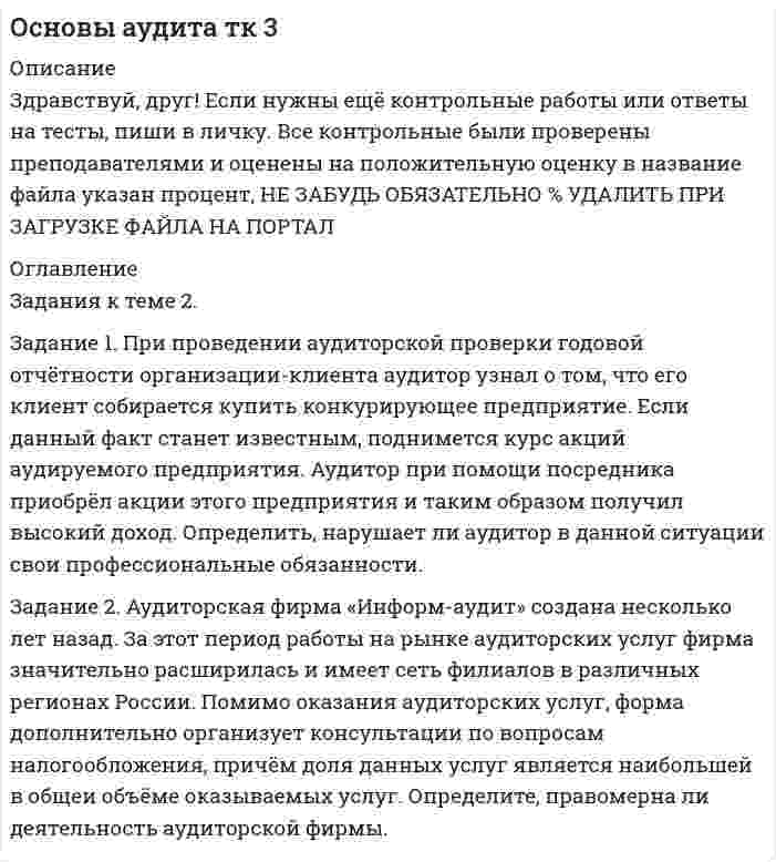 




Описание


Здравствуй, друг! Если нужны ещё контрольные работы или ответы на тесты, пиши в личку. Все контрольные были проверены преподавателями и оценены на положительную оценку в название файла указан процент, НЕ ЗАБУДЬ ОБЯЗАТЕЛЬНО % УДАЛИТЬ ПРИ ЗАГРУЗКЕ ФАЙЛА НА ПОРТАЛ




Оглавление


ТК-3
Задание 1. При проведении аудиторской проверки годовой отчётности организации-клиента аудитор узнал о том, что его клиент собирается купить конкурирующее предприятие. Если данный факт станет известным, поднимется курс акций аудируемого предприятия. Аудитор при помощи посредника приобрёл акции этого предприятия и таким образом получил высокий доход. Определить, нарушает ли аудитор в данной ситуации свои профессиональные обязанности.
 
Задание 2. Аудиторская фирма «Информ-аудит» создана несколько лет назад. За этот период работы на рынке аудиторских услуг фирма значительно расширилась и имеет сеть филиалов в различных регионах России. Помимо оказания аудиторских услуг, фирма дополнительно организует консультации по вопросам налогообложения, причём доля данных услуг является наибольшей в общем объёме оказываемых услуг. Определите, правомерна ли деятельность аудиторской фирмы.



            
            
            Задание 1. При проведении аудиторской проверки годовой отчётности организации-клиента аудитор узнал о том, что его клиент собирается купить конкурирующее предприятие.Задание 1. При проведении аудиторской проверки годовой отчётности организации-клиента аудитор узнал о том, что его клиент собирается купить конкурирующее предприятие.. 2Задание 1. Проанализируйте одну из образовательных программ по математике для начальной школы (УМК по выбору) по предложенным параметрам. Дайте оценку данной программе. Предложите возможные пути совершенствования данной программы. Результаты анализа программы оформите в виде таблицы:. 2Задание 1. Проанализируйте одну из образовательных программ по математике для начальной школы (УМК по выбору) по предложенным параметрам. Дайте оценку данной программе. Предложите возможные пути совершенствования данной программы. Результаты анализа программы оформите в виде таблицы:. 3Задание 1. Проанализируйте одну из образовательных программ по математике для начальной школы (УМК по выбору) по предложенным параметрам. Дайте оценку данной программе. Предложите возможные пути совершенствования данной программы. Результаты анализа программы оформите в виде таблицы:. 4Задание 1 Проанализируйте основные этапы формирования партийной системы в современной России и их особенности. Каков, по вашему мнению, тип партийной системы складывается в России сегодня?Задание 1. Проанализируйте приведенные ниже характеристики гостиниц. Разделите характеристики, присущие гостиницам, которые работают в рамках гостиничных цепей, и характеристики, присущие независимым гостиницам:Задание 1 При аудите операций с основными средствами установлено: организация приобрела объект основных средств стоимостью 240000 руб. Расходы по транспортировке составили 7200 руб., сторонней организации оплачены погрузочно-разгрузочные работы в сумме 4800 руб.Задание 1. Приведите примеры из области юриспруденции к четырем основным логическим законам мышления (по два примера на каждый закон).Задание 1. Приведите примеры из области юриспруденции к четырем основным логическим законам мышления (по два примера на каждый закон).. 2Задание 1 Приведите примеры эффективного использования в избирательных компаниях основных приемов формирования пиар-позитивных доминант, установок и стереотипов.Задание 1 Приведите характеристуку свойств меди и укажите области её применения. Опишите последовательность технологического процесса производства меди пирометаллургическим способомЗадание 1 Приводятся данные по территориям Центрального района за 2005 год. Территория Численность населения на 1.01. 2006 г., млн. чел. Валовой регио-нальный продукт, млрд. руб. Приходится в среднем стои-мости фондов на 1-го занято-го в эко-номике, тыс. руб. Среднегодовая численность заня-тых в экономике Основные фонды в экономике (на конец года), млрд. руб.Задание 1. При исполнении обязательств по контракту Поставщик допустил нарушение срока поставки товаров на сумму 100 000 руб. на 10 дней (срок поставки по контракту составляет 5 дней с даты заключения контракта). Рассчитайте размер пени, которую Заказчик должен требовать с Поставщика (ставку рефинансирования принять равной 9 %)