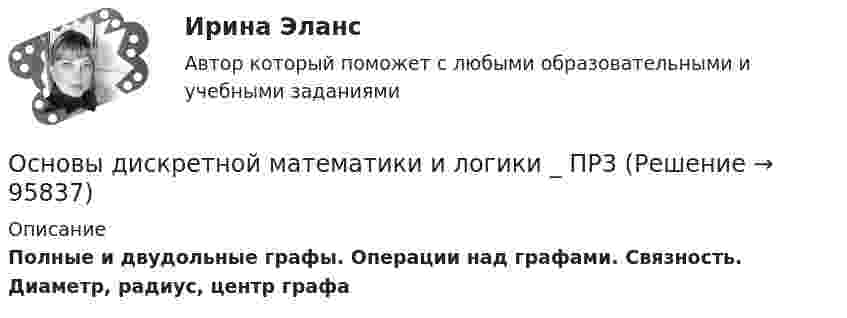      
            Описание
            Полные и двудольные графы. Операции над графами. Связность. Диаметр, радиус, центр графа   
            
            
            Основы дискретной математики и логики _ ПР2Основы дискретной математики и логики _ ПР3Основы дискретной математики и логики _ ПР5Основы дискретной математики и логики/Росдистант/1 вариантОсновы документационного обеспечения управленияОсновы документоведения и делопроизводства в социальной работе (СР) Тест 1Основы документоведения и делопроизводства в социальной работе (СР) Тест 2✅ Основы дидактики общего начального образования 32 вопроса СИНЕРГИЯ МТИ 2022Основы дидактики общего  начального образования ответы 2022 синергия⭐ Основы дидактики общего начального образования (ответы на тест Синергия / МТИ / МосАП, июнь 2022)Основы дидактики общего начального образования - тест с ответами Синергия 2022основы динамического расчета сооруженийОсновы дискретной математики и логики. Вариант 2Основы дискретной математики и логики. Вариант 6