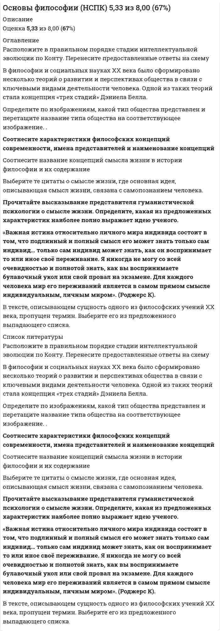      
          Описание
          Оценка 7,00 из 7,00 (100%)Расположите в нужном порядке основные этапы становления мировоззрения. Перенесите предоставленные варианты на изображение в соответствующем порядке. Этимология термина «философия» - любовь к мудрости. Впервые применил этот термин древнегреческий философ Пифагор. Прочитайте текст и вставьте вместо пропущенных слов название философии (по Пифагору) и наименование человека, занимающегося философией. 
          Оглавление
          Расположите в нужном порядке основные этапы становления мировоззрения. Перенесите предоставленные варианты на изображение в соответствующем порядке. Этимология термина «философия» - любовь к мудрости. Впервые применил этот термин древнегреческий философ Пифагор. Прочитайте текст и вставьте вместо пропущенных слов название философии (по Пифагору) и наименование человека, занимающегося философией.Подберите к каждой характеристике типа мировоззрения соответствующее название. Выберете вариант ответа из выпадающего списка. В разные исторические эпохи категории Бытие философы придавали различный смысл и содержание. Соотнесите историческую эпоху, философа и смысловое содержание категории Бытие. Заполните таблицу из выпадающего списка. В приведенном списке выберите номера тех тезисов, которые верно отражают характеристики и содержание понятия Бытие. Выберите несколько неверных утверждений и перечислите их цифрами, без запятой, без пробелов. 
          Список литературы
          Расположите в нужном порядке основные этапы становления мировоззрения. Перенесите предоставленные варианты на изображение в соответствующем порядке. Этимология термина «философия» - любовь к мудрости. Впервые применил этот термин древнегреческий философ Пифагор. Прочитайте текст и вставьте вместо пропущенных слов название философии (по Пифагору) и наименование человека, занимающегося философией.Подберите к каждой характеристике типа мировоззрения соответствующее название. Выберете вариант ответа из выпадающего списка. В разные исторические эпохи категории Бытие философы придавали различный смысл и содержание. Соотнесите историческую эпоху, философа и смысловое содержание категории Бытие. Заполните таблицу из выпадающего списка. В приведенном списке выберите номера тех тезисов, которые верно отражают характеристики и содержание понятия Бытие. Выберите несколько неверных утверждений и перечислите их цифрами, без запятой, без пробелов.
            
            
            Основы философии (НСПК) ПРАКТИЧЕСКАЯ 1Основы философии НСПК Практическое занятие 3 Задания 1-8Основы философии ответы на тест (НСПК). Раздел 3Основы философии Практическое занятие 1. Задания 1-2, 4-8Основы философии Практическое занятие 2. Задания 1, 3-5,7-8Основы философии Синергия 2021 1 семестр 🔥 БАЗА ТЕСТОВ 🔥Основы философии Синергия, МОИОсновы учета и налогообложения (1-3 тест) Витте. 2Основы философии (ДОУА)Основы философии (ДОУА). 2Основы философии (ДОУА). 3Основы философии (ДОУА). 4Основы философии Комплексное заданиеОсновы философии Комплексное задание. 2