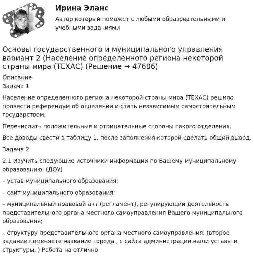    
            Описание
            	Задача 1 	Население определенного региона некоторой страны мира (ТЕХАС) решило провести референдум об отделении и стать независимым самостоятельным государством. 	Перечислить положительные и отрицательные стороны такого отделения. 	Все доводы свести в таблицу 1, после заполнения которой сделать общий вывод.	Задача 2 	2.1 Изучить следующие источники информации по Вашему муниципальному образованию: (ДОУ)	– устав муниципального образования; 	– сайт муниципального образования; 	– муниципальный правовой акт (регламент), регулирующий деятельность представительного органа местного самоуправления Вашего муниципального образования; 	– структуру представительного органа местного самоуправления. (второе задание поменяете название города ,  с сайта администрации ваши уставы и структуры, ) Работа на отлично    
            
            
            Основы государственного и муниципального управления АЗ (тест с ответами) 73,33%Основы государственного и муниципального управления  вариант 2 (Население определенного региона некоторой страны мира (ТЕХАС)💯 Основы государственного и муниципального управления. (все ответы на тест Синергия / МТИ / МосАП, июль 2022)💯 Основы государственного и муниципального управления. (все ответы на тест Синергия / МТИ / МосАП, июнь 2022)💯 Основы государственного и муниципального управления. (все ответы на тест Синергия / МТИ / МосАП, февраль 2023)Основы государственного и муниципального управления ММУ 2023г.Основы государственного и муниципального управления. ПКЗ . СИУ РАНХИГСОсновы гипертекстовой разметки (HTML). Синергия. ✅ Ответы на ИТОГОВЫЙ ТЕСТ. На 100 баллов!Основы гипертекстовой разметки (HTML) тест с ответами Синергия/МОИ/ МТИОсновы гипертекстовой разметки (HTML) тест с ответами Синергия/МОИ/ МТИ /МОСАП💯 Основы горного дела (ответы на тест Синергия / МОИ / МТИ / МосАП, декабрь 2023)💯 Основы горного дела (ответы на тест Синергия / МТИ / МосАП, март 2023)💯 Основы городского кадастра. Географические информационные системы.ти (ответы на тест Синергия / МОИ / МТИ / МосАП, октябрь 2023)💯 Основы городского кадастра. Географические информационные системы.ти (ответы на тест Синергия / МОИ / МТИ / МосАП, сентябрь 2023)