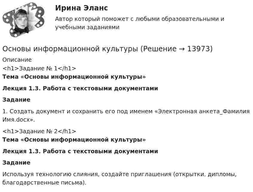      
          Описание
          <h1>Задание № 1</h1>Тема «Основы информационной культуры»Лекция 1.3. Работа с текстовыми документамиЗадание	1.      Создать документ и сохранить его под именем «Электронная анкета_Фамилия Имя.docx».<h1>Задание № 2</h1>Тема «Основы информационной культуры»Лекция 1.3. Работа с текстовыми документамиЗадание	Используя технологию слияния, создайте приглашения (открытки, дипломы, благодарственные письма).  
            
            
            Основы информационной культурыОсновы информационной культурыОсновы информационной культурыОсновы информационной культуры (итоговый тест с ответами) 30 вопросов 96%Основы информационной культуры. Ответы на итоговый тест. РосдистантОсновы информационной культуры ПРАКТИЧЕСКОЕ ЗАДАНИЕ № 1Основы информационной культуры ПРАКТИЧЕСКОЕ ЗАДАНИЕ № 2💯 Основы инженерных систем зданий и сооружений.ти ЭБС (ответы на тест Синергия / МТИ / МосАП, январь 2023)ОСНОВЫ ИНКЛЮЗИВНОГО ВЗАИМОДЕЙСТВИЯОсновы инновационной деятельности предприятияОсновы информационной безопасности (тест с ответами Синергия/МОИ/ МТИ /МОСАП)Основы информационной деятельности и информатика ММУ 2023г.Основы информационной культурыОсновы информационной культуры