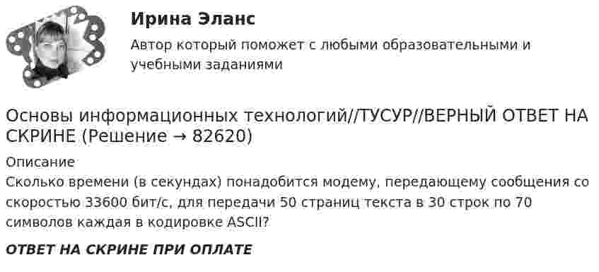      
            Описание
            Сколько времени (в секундах) понадобится модему, передающему сообщения со скоростью 33600 бит/с, для передачи 50 страниц текста в 30 строк по 70 символов каждая в кодировке ASCII?ОТВЕТ НА СКРИНЕ ПРИ ОПЛАТЕ   
            
            
            Основы информационных технологий//ТУСУР//ВЕРНЫЙ ОТВЕТ НА СКРИНЕОсновы информационных технологий//ТУСУР//ВЕРНЫЙ ОТВЕТ НА СКРИНЕОсновы информационных технологий//ТУСУР//ВЕРНЫЙ ОТВЕТ НА СКРИНЕОсновы информационных технологий//ТУСУР//ВЕРНЫЙ ОТВЕТ НА СКРИНЕОсновы информационных технологий//ТУСУР//ВЕРНЫЙ ОТВЕТ НА СКРИНЕОсновы информационных технологий//ТУСУР//ВЕРНЫЙ ОТВЕТ НА СКРИНЕОсновы информационных технологий//ТУСУР//ВЕРНЫЙ ОТВЕТ НА СКРИНЕОсновы информационных технологий//ТУСУР//ВЕРНЫЙ ОТВЕТ НА СКРИНЕОсновы информационных технологий//ТУСУР//ВЕРНЫЙ ОТВЕТ НА СКРИНЕОсновы информационных технологий//ТУСУР//ВЕРНЫЙ ОТВЕТ НА СКРИНЕОсновы информационных технологий//ТУСУР//ВЕРНЫЙ ОТВЕТ НА СКРИНЕОсновы информационных технологий//ТУСУР//ВЕРНЫЙ ОТВЕТ НА СКРИНЕОсновы информационных технологий//ТУСУР//ВЕРНЫЙ ОТВЕТ НА СКРИНЕОсновы информационных технологий//ТУСУР//ВЕРНЫЙ ОТВЕТ НА СКРИНЕ