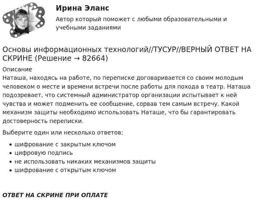      
            Описание
            Наташа, находясь на работе, по переписке договаривается со своим молодым человеком о месте и времени встречи после работы для похода в театр. Наташа подозревает, что системный администратор организации испытывает к ней чувства и может подменить ее сообщение, сорвав тем самым встречу. Какой механизм защиты необходимо использовать Наташе, что бы гарантировать достоверность переписки.Выберите один или несколько ответов:шифрование с закрытым ключомцифровую подписьне использовать никаких механизмов защитышифрование с открытым ключомОТВЕТ НА СКРИНЕ ПРИ ОПЛАТЕ   
            
            
            Основы информационных технологий//ТУСУР//ВЕРНЫЙ ОТВЕТ НА СКРИНЕОсновы информационных технологий//ТУСУР//ВЕРНЫЙ ОТВЕТ НА СКРИНЕОсновы информационных технологий//ТУСУР//ВЕРНЫЙ ОТВЕТ НА СКРИНЕОсновы информационных технологий//ТУСУР//ВЕРНЫЙ ОТВЕТ НА СКРИНЕОсновы информационных технологий//ТУСУР//ТЕСТ 1 СДАНОсновы информационных технологий//ТУСУР//ТЕСТ 6 Основы информационных технологий. ТЭбз-221. 2 семестрОсновы информационных технологий//ТУСУР//ВЕРНЫЙ ОТВЕТ НА СКРИНЕОсновы информационных технологий//ТУСУР//ВЕРНЫЙ ОТВЕТ НА СКРИНЕОсновы информационных технологий//ТУСУР//ВЕРНЫЙ ОТВЕТ НА СКРИНЕОсновы информационных технологий//ТУСУР//ВЕРНЫЙ ОТВЕТ НА СКРИНЕОсновы информационных технологий//ТУСУР//ВЕРНЫЙ ОТВЕТ НА СКРИНЕОсновы информационных технологий//ТУСУР//ВЕРНЫЙ ОТВЕТ НА СКРИНЕОсновы информационных технологий//ТУСУР//ВЕРНЫЙ ОТВЕТ НА СКРИНЕ
