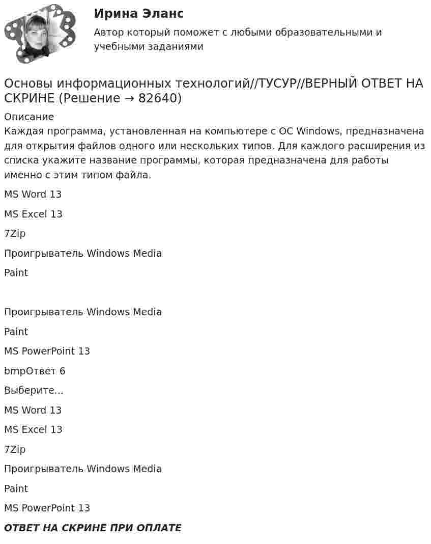      
            Описание
            Каждая программа, установленная на компьютере c OC Windows, предназначена для открытия файлов одного или нескольких типов. Для каждого расширения из списка укажите название программы, которая предназначена для работы именно с этим типом файла.MS Word 13MS Excel 137ZipПроигрыватель Windows MediaPaintПроигрыватель Windows MediaPaintMS PowerPoint 13 bmpОтвет 6Выберите...MS Word 13MS Excel 137ZipПроигрыватель Windows MediaPaintMS PowerPoint 13 ОТВЕТ НА СКРИНЕ ПРИ ОПЛАТЕ   
            
            
            Основы информационных технологий//ТУСУР//ВЕРНЫЙ ОТВЕТ НА СКРИНЕОсновы информационных технологий//ТУСУР//ВЕРНЫЙ ОТВЕТ НА СКРИНЕОсновы информационных технологий//ТУСУР//ВЕРНЫЙ ОТВЕТ НА СКРИНЕОсновы информационных технологий//ТУСУР//ВЕРНЫЙ ОТВЕТ НА СКРИНЕОсновы информационных технологий//ТУСУР//ВЕРНЫЙ ОТВЕТ НА СКРИНЕОсновы информационных технологий//ТУСУР//ВЕРНЫЙ ОТВЕТ НА СКРИНЕОсновы информационных технологий//ТУСУР//ВЕРНЫЙ ОТВЕТ НА СКРИНЕОсновы информационных технологий//ТУСУР//ВЕРНЫЙ ОТВЕТ НА СКРИНЕОсновы информационных технологий//ТУСУР//ВЕРНЫЙ ОТВЕТ НА СКРИНЕОсновы информационных технологий//ТУСУР//ВЕРНЫЙ ОТВЕТ НА СКРИНЕОсновы информационных технологий//ТУСУР//ВЕРНЫЙ ОТВЕТ НА СКРИНЕОсновы информационных технологий//ТУСУР//ВЕРНЫЙ ОТВЕТ НА СКРИНЕОсновы информационных технологий//ТУСУР//ВЕРНЫЙ ОТВЕТ НА СКРИНЕОсновы информационных технологий//ТУСУР//ВЕРНЫЙ ОТВЕТ НА СКРИНЕ