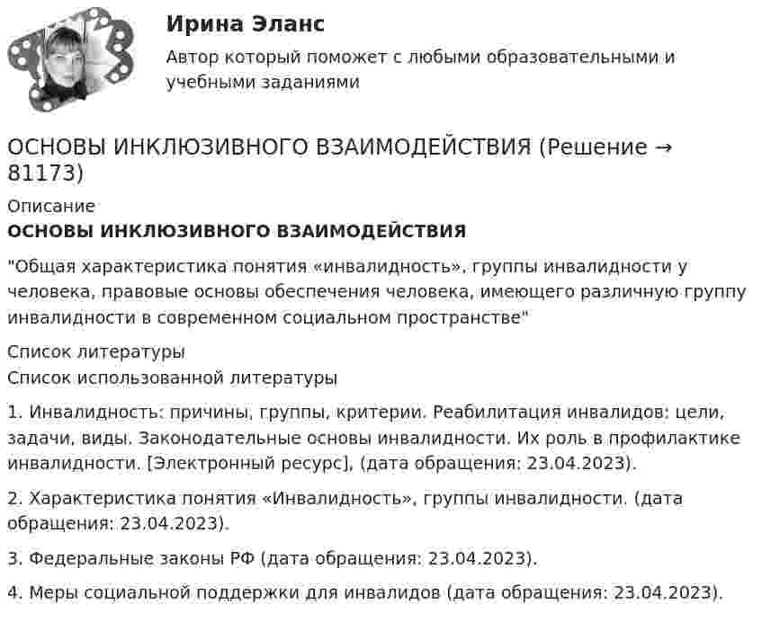      
            Описание
            ОСНОВЫ ИНКЛЮЗИВНОГО ВЗАИМОДЕЙСТВИЯОбщая характеристика понятия «инвалидность», группы инвалидности у человека, правовые основы обеспечения человека, имеющего различную группу инвалидности в современном социальном пространстве  
            Список литературы
            Список использованной литературы1.   Инвалидность: причины, группы, критерии. Реабилитация инвалидов: цели, задачи, виды. Законодательные основы инвалидности. Их роль в профилактике инвалидности.  [Электронный ресурс], (дата обращения: 23.04.2023).2.   Характеристика понятия «Инвалидность», группы инвалидности.  (дата обращения: 23.04.2023).3.   Федеральные законы РФ  (дата обращения: 23.04.2023).4.   Меры социальной поддержки для инвалидов  (дата обращения: 23.04.2023). 
            
            
            💯 Основы инженерных систем зданий и сооружений.ти ЭБС (ответы на тест Синергия / МТИ / МосАП, январь 2023)ОСНОВЫ ИНКЛЮЗИВНОГО ВЗАИМОДЕЙСТВИЯОсновы инновационной деятельности предприятияОсновы информационной безопасности (тест с ответами Синергия/МОИ/ МТИ /МОСАП)Основы информационной деятельности и информатика ММУ 2023г.Основы информационной культурыОсновы информационной культурыОсновы инженерной геологии и гидрогеологии ТулГУ Вариант 9Основы инженерной геологии и гидрогеологии (ТулГУ, Вариант № 7, Строительство – ПГС)Основы инженерных систем зданий и сооружений (ответы на тест Синергия МТИ/МОИ)Основы инженерных систем зданий и сооружений. Синергия. ✅ Ответы на ИТОГОВЫЙ ТЕСТ. На отлично!Основы инженерных систем зданий и сооружений (тест с ответами Синергия/МОИ/ МТИ /МОСАП)💯 Основы инженерных систем зданий и сооружений.ти ЭБС (ответы на тест Синергия / МОИ / МТИ / МосАП, сентябрь 2023)💯 Основы инженерных систем зданий и сооружений.ти ЭБС (ответы на тест Синергия / МТИ / МосАП, июнь 2022)