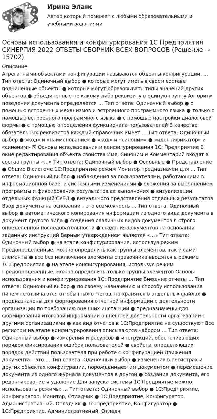      
          Описание
          Агрегатными объектами конфигурации называются объекты конфигурации, … Тип ответа: Одиночный выбор ● которые могут иметь в своем составе подчиненные объекты ● которые могут образовывать типы значений других объектов ● объединенные по какому-либо реквизиту в единую группу Алгоритм поведения документа определяется … Тип ответа: Одиночный выбор ● с помощью встроенных механизмов и встроенного программного языка ● только с помощью встроенного программного языка ● с помощью настройки диалоговой формы ● с помощью определения функционала пользователей В качестве обязательных реквизитов каждый справочник имеет … Тип ответа: Одиночный выбор ● «код» и «наименование» ● «код» и «синоним» ● «идентификатор» и «синоним» 🅂 Основы использования и конфигурирования 1С: Предприятие В окне редактирования объекта свойства Имя, Синоним и Комментарий входят в состав группы «…» Тип ответа: Одиночный выбор ● Основные ● Представление ● Общие В системе 1С:Предприятие режим Монитор предназначен для … Тип ответа: Одиночный выбор ● наблюдения за пользователями, работающими в информационной базе, и системными изменениями ● слежения за выполнением программы и фиксирования результатов ее выполнения ● визуализации отдельных функций СУБД ● визуального представления отдельных результатов Ввод документа на основании – это возможность … Тип ответа: Одиночный выбор ● автоматического копирования информации из одного вида документа в документ другого вида ● создания различных видов документов в строго определенной последовательности ● создания документов на основании заданных инструкций Верным утверждением является «…» Тип ответа: Одиночный выбор ● на этапе конфигурирования, используя режим Предопределенные, можно определить как группы элементов, так и сами элементы ● все без исключения элементы справочника вводятся в режиме 1С:Предприятия ● на этапе конфигурирования, используя режим Предопределенные, можно определить только группы элементов Основы использования и конфигурирования 1С: Предприятие Внешние отчеты … Тип ответа: Одиночный выбор ● по своему назначению и способу использования ничем не отличаются от обычных отчетов, но хранятся в отдельных файлах ● предназначены для формирования отчетной информации о деятельности организации по требованию внешних инстанций ● предназначены для формирования итоговой информации о внешней деятельности организации с другими организациями ● как вид отчетов в 1С:Предприятие не существуют Все регистры на этапе конфигурирования описываются набором … Тип ответа: Одиночный выбор ● измерений и ресурсов ● инструкций, обеспечивающих порядок фиксирования ошибок пользователей ● свойств, определяющих порядок действий пользователя при работе с конфигурацией Движения документа – это … Тип ответа: Одиночный выбор ● изменения в регистрах и других объектах конфигурации, порожденныеэтим документом ● перемещение документа из одного журнала документов в другой ● создание документа, его редактирование и удаление Для запуска системы 1С:Предриятие можно использовать режимы: … Тип ответа: Одиночный выбор ● 1С:Предприятие, Конфигуратор, Монитор, Отладчик ● 1С:Предприятие, Конфигуратор, Административный, Отладчик ● 1С:Предприятие, Конфигуратор ● 1С:Предприятие, Административный, Отладч  
            
            
            Основы использования и конфигурирования 1С предприятия (ответы на тест Синергия / МТИ / МОИ / МосАП)Основы использования и конфигурирования 1С Предприятия СИНЕРГИЯ 2022 ОТВЕТЫ СБОРНИК ВСЕХ ВОПРОСОВОсновы использования инновационных технологий для повышения эффективности обучения - контрольнаяОсновы исследовательской деятельностиОсновы кадрового менеджмента, промежуточная аттестация, решение ситуацийОсновы кадровой политики и кадрового планированияОсновы кадровой политики и кадровое планирование ММУ 2023г.Основы использования и конфигурирования 1С Предприятия✅ Основы использования и конфигурирования 1С Предприятия 48 вопросов СИНЕРГИЯ МТИ 2022💯 Основы использования и конфигурирования 1С Предприятия (все ответы на тест Синергия / МТИ / МосАП, август 2022)💯 Основы использования и конфигурирования 1С Предприятия (все ответы на тест Синергия / МТИ / МосАП, декабрь 2022)💯 Основы использования и конфигурирования 1С Предприятия (все ответы на тест Синергия / МТИ / МосАП, сентябрь 2022)Основы использования и конфигурирования 1С Предприятия  ответы 2022 синергияОсновы использования и конфигурирования 1С Предприятия. Ответы на тест Синергия. 2021 г. 