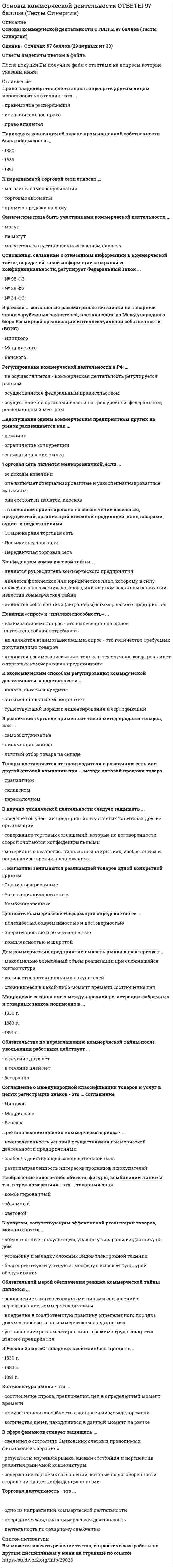     
          Описание
          Сдано в 2021 году на 93 балла из 100 (скрин с датой сдачи и баллами прилагается) В ворд файле 160 вопросов отмечены цветом, вопросы подойдут даже если сдаете пересдачу  
          Оглавление
          Акцепт - это ...Тип ответа: Одиночный выбордоговор розничной купле-продажипредложение заключить договор при розничной купле-продаже товаров принятие предложения о заключении договора другой сторонойФормирование ассортимента ...Тип ответа: Одиночный выбор относится к коммерческим операциям вообще не операция, а определенный технологический процесс коммерческая операция, но только в оптовой торговлеСпособность товара обмениваться в условиях рынка на другие товары в соответствующих пропорциях, которая определяется не только степенью полезности товара, но и объемом затрат, необходимых для его получения в денежном выражении, - это ...Тип ответа: Одиночный выбор потребительная стоимость (ценность) меновая стоимость (ценность) ценаи т.д.. 
            
            
            Основы коммерческой деятельности Синергия 2021 93/100 баллов Основы коммерческой деятельности.Тест СинергияОсновы коммерческой деятельности.Тест Синергия. 2Основы коммерческой деятельности (тест с ответами Синергия)Основы консультативной психологии (МФПУ Синергия 2022) Основы консультативной психологии (Синергия)Основы консультативной психологии Синергия 100%Основы информационной культуры.Росдистант ТГУОсновы использования и конфигурирования 1С: Предприятие Основы использования и конфигурирования 1С Предприятие (Тест ответы на вопросы Синергия)Основы использования и конфигурирования 1С: Предприятие(тест с ответами)Основы использования и конфигурирования 1С Предприятия. Ответы на тест Синергия. 2021 г.Основы использования и конфигурирования 1С Предприятия. Тест Синергия. Основы использования и конфигурирования 1С Предприятия (тест с ответами Синергия)