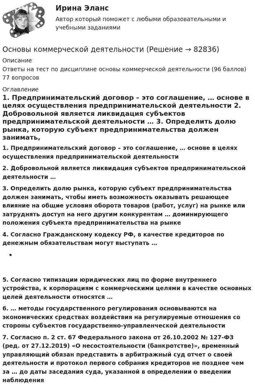     
            Описание
            Ответы на тест по дисциплине основы коммерческой деятельности (96 баллов) 77 вопросов 
            Оглавление
            1. Предпринимательский договор – это соглашение, … основе в целях осуществления предпринимательской деятельности 2. Добровольной является ликвидация субъектов предпринимательской деятельности … 3. Определить долю рынка, которую субъект предпринимательства должен занимать, чтобы иметь возможность оказывать решающее влияние на общие условия оборота товаров (работ, услуг) на рынке или затруднять доступ на него другим конкурентам … доминирующего положения субъекта предпринимательства на рынке4. Согласно Гражданскому кодексу РФ, в качестве кредиторов по денежным обязательствам могут выступать … 5. Согласно типизации юридических лиц по форме внутреннего устройства, к корпорациям с коммерческими целями в качестве основных целей деятельности относятся …6. … методы государственного регулирования основываются на экономических средствах воздействия на регулируемые отношения со стороны субъектов государственно-управленческой деятельности7. Согласно п. 2 ст. 67 Федерального закона от 26.10.2002 № 127-ФЗ (ред. от 27.12.2019) «О несостоятельности (банкротстве)», временный управляющий обязан представить в арбитражный суд отчет о своей деятельности и протокол первого собрания кредиторов не позднее чем за … до даты заседания суда, указанной в определении о введении наблюдения  
            
            
            Основы командной работы  - контрольнаяОсновы коммерческой деятельностиОсновы коммерческой деятельности / 224 вопросаОсновы коммерческой деятельности   90 из 100 баллов (Ответы на тест Синергия, МОИ, МТИ) 2022-2023г 💯 Основы коммерческой деятельности (ответы на тест Синергия / МОИ / МТИ / МосАП, декабрь 2023)💯 Основы коммерческой деятельности (ответы на тест Синергия / МОИ / МТИ / МосАП, ноябрь 2023)💯 Основы коммерческой деятельности (ответы на тест Синергия / МОИ / МТИ / МосАП, январь 2024)Основы кадрового менеджмента, промежуточная аттестация, решение ситуацийОсновы кадровой политики и кадрового планированияОсновы кадровой политики и кадровое планирование ММУ 2023г.Основы клиентоориентированного подхода - контрольнаяОсновы клинической психологииОсновы клинической психологииОсновы клинической психологии