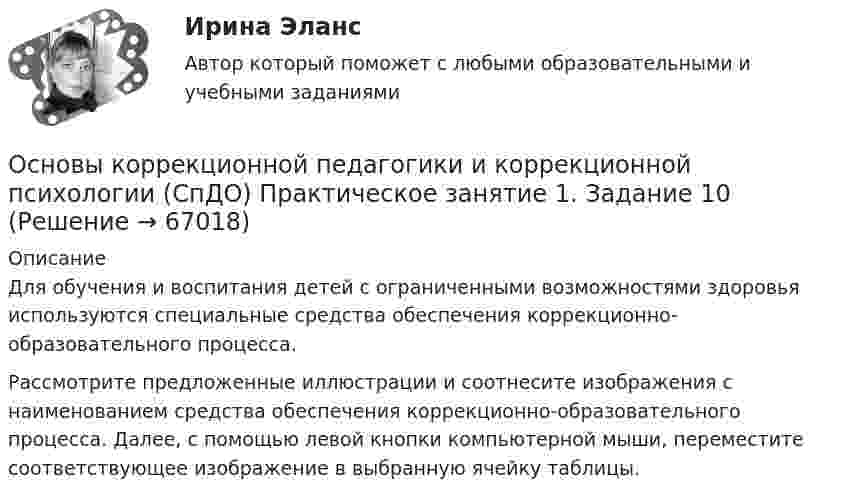     
            Описание
            Для обучения и воспитания детей с ограниченными возможностями здоровья используются специальные средства обеспечения коррекционно-образовательного процесса.Рассмотрите предложенные иллюстрации и соотнесите изображения с наименованием средства обеспечения коррекционно-образовательного процесса. Далее, с помощью левой кнопки компьютерной мыши, переместите соответствующее изображение в выбранную ячейку таблицы.   
            
            
            Основы коррекционной педагогики и коррекционной психологии (СпДО) Комплексное заданиеОсновы коррекционной педагогики и коррекционной психологии (СпДО) Практическое занятие 1. Задание 10Основы коррекционной педагогики и коррекционной психологии (СпДО) Практическое занятие 1. Задание 3Основы коррекционной педагогики и коррекционной психологии (СпДО) Практическое занятие 1. Задание 4Основы коррекционной педагогики и коррекционной психологии (СпДО) Практическое занятие 1. Задание 8Основы коррекционной педагогики и коррекционной психологии (СпДО) Практическое занятие 1. Задания 1,2,6,9Основы коррекционной педагогики и коррекционной психологии (СпДО) Тест №1Основы корпоративного управления (2023.г) тест с ответами Синергия/МОИ/ МТИ /МОСАП💯 Основы корпоративного управления (ответы на тест Синергия / МОИ / МТИ / МосАП, сентябрь 2023)Основы корпоративного управления (ответы на тест Синергия / МТИ / МОИ / МосАП)💯 Основы корпоративного управления (правильные ответы на тест Синергия / МОИ / МТИ / МосАП)💯 Основы корпоративного управления (правильные ответы на тест Синергия / МОИ / МТИ / МосАП, август 2023)Основы корпоративного управления. Синергия. Ответы на ИТОГОВЫЙ ТЕСТ. На отлично!Основы корпоративного управления (тест с ответами Синергия/МОИ/ МТИ /МОСАП)