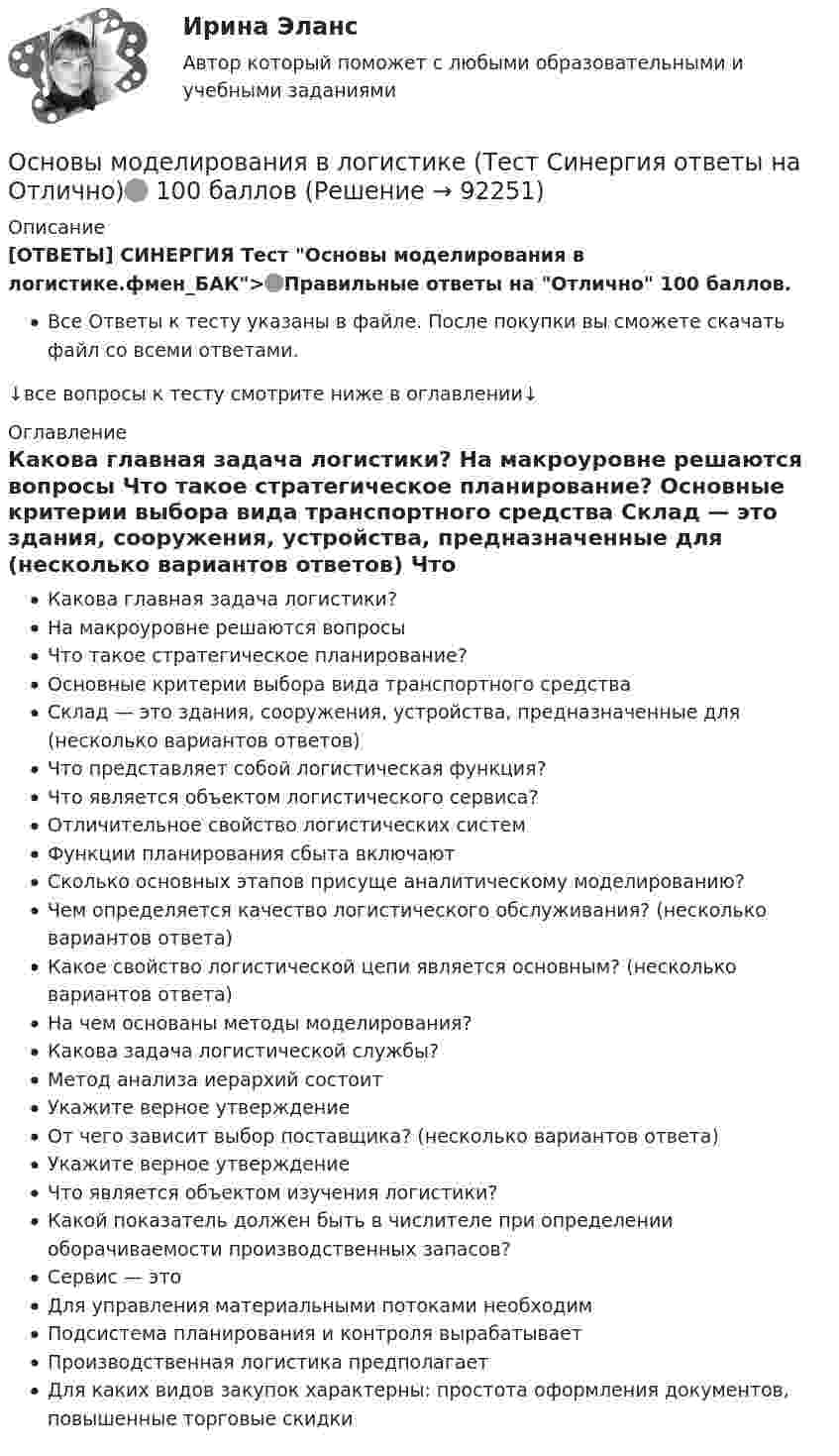     
            Описание
            [ОТВЕТЫ] СИНЕРГИЯ Тест Основы моделирования в логистике.фмен_БАК>🟢Правильные ответы на Отлично 100 баллов.Все Ответы к тесту указаны в файле. После покупки вы сможете скачать файл со всеми ответами.↓все вопросы к тесту смотрите ниже в оглавлении↓ 
            Оглавление
              Какова главная задача логистики?   На макроуровне решаются вопросы   Что такое стратегическое планирование?   Основные критерии выбора вида транспортного средства   Склад — это здания, сооружения, устройства, предназначенные для (несколько вариантов ответов)   Что представляет собой логистическая функция?   Что является объектом логистического сервиса?   Отличительное свойство логистических систем   Функции планирования сбыта включают   Сколько основных этапов присуще аналитическому моделированию?   Чем определяется качество логистического обслуживания? (несколько вариантов ответа)   Какое свойство логистической цепи является основным? (несколько вариантов ответа)   На чем основаны методы моделирования?   Какова задача логистической службы?   Метод анализа иерархий состоит   Укажите верное утверждение   От чего зависит выбор поставщика? (несколько вариантов ответа)   Укажите верное утверждение   Что является объектом изучения логистики?   Какой показатель должен быть в числителе при определении оборачиваемости производственных запасов?   Сервис — это   Для управления материальными потоками необходим   Подсистема планирования и контроля вырабатывает   Производственная логистика предполагает   Для каких видов закупок характерны: простота оформления документов, повышенные торговые скидки  
            
            
            Основы микропроцессорных систем управления в энергетике.ти ЭБС (тест с ответами Синергия/МОИ/ МТИ)Основы моделирования в логистике (Тест Синергия ответы на Отлично)🟢 100 баллов💯 Основы моделирования в логистике.фмен_БАК (ответы на тест Синергия / МОИ / МТИ / МосАП, ноябрь 2023)Основы моделирования в логистике.фмен_БАК (тест с ответами Синергия/МОИ/ МТИ /МОСАП)Основы мотивации персонала организации - контрольнаяОсновы научных исследований в профессиональной деятельности 2 заданиеОсновы научных исследований в профессиональной деятельности.ти Основы менеджмента (Темы 1-9) тест с ответами Синергия/МОИ/ МТИ /МОСАПОсновы менеджмента / Теория менеджмента (тест с ответами «Синергия»).Основы менеджмента (тест с ответами КОЛЛЕДЖ Синергия)Основы метрологии / 47 вопросовОсновы метрологии, стандартизации, сертификации и КК ТулГУ ТЕСТОсновы метрологии, стандартизации, сертификации и контроля качества 10 вариант ТулГУОсновы метрологии, стандартизации, сертификации и контроля качества (тест с ответами Синергия/МОИ/ МТИ /МОСАП)