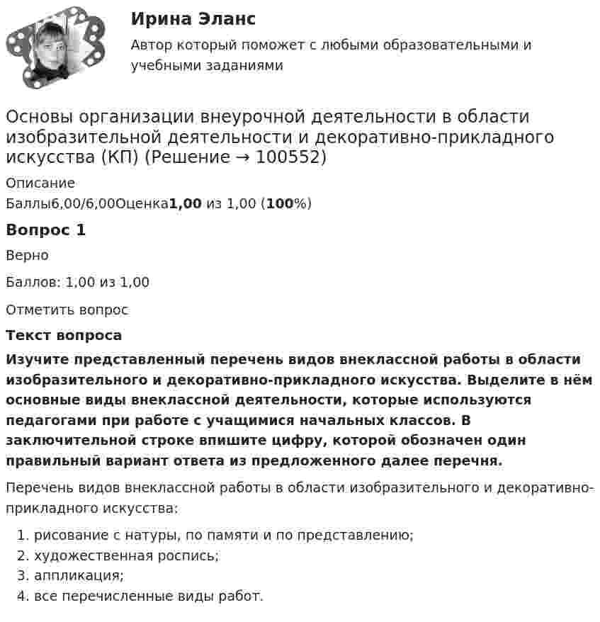      
            Описание
            Баллы6,00/6,00Оценка1,00 из 1,00 (100%)Вопрос 1ВерноБаллов: 1,00 из 1,00Отметить вопросТекст вопросаИзучите представленный перечень видов внеклассной работы в области изобразительного и декоративно-прикладного искусства. Выделите в нём основные виды внеклассной деятельности, которые используются педагогами при работе с учащимися начальных классов. В заключительной строке впишите цифру, которой обозначен один правильный вариант ответа из предложенного далее перечня. Перечень видов внеклассной работы в области изобразительного и декоративно-прикладного искусства:   рисование с натуры, по памяти и по представлению;   художественная роспись;  аппликация;   все перечисленные виды работ.   
            
            
            Основы организации внеурочной деятельности в области изобразительной деятельности и декоративно-прикладного искусства (КП)Основы организации внеурочной деятельности в области изобразительной деятельности и декоративно-прикладного искусства (КП)Основы организации внеурочной деятельности в области изобразительной деятельности и декоративно-прикладного искусства (КП) Основы организации внеурочной деятельности в области изобразительной деятельности и декоративно-прикладного искусства (КП) Практическое занятие 3. Задание 4Основы организации внеурочной работы ИЗООсновы организации внеурочной работы (изобразительная деятельность и декоративно-прикладное искусствоОсновы организации внеурочной работы (изобразительная деятельность и декоративно-прикладное искусство) (ПНК)💯 Основы оздоровительной гимнастики (ответы на тест Синергия / МОИ / МТИ / МосАП, октябрь 2023)💯 Основы оздоровительной гимнастики (ответы на тест Синергия / МОИ / МТИ / МосАП, сентябрь 2023)💯 Основы оздоровительной гимнастики (правильные ответы на тест Синергия / МОИ / МТИ / МосАП)💯 Основы оздоровительной гимнастики (правильные ответы на тест Синергия / МОИ / МТИ / МосАП, август 2023)Основы оперативно-розыскного права (ответы на тест Синергия / МТИ / МОИ / МосАП)Основы оперативно-розыскной деятельностиОсновы оперативно-розыскной деятельности. Контрольная
