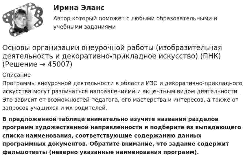     
            Описание
            Программы внеурочной деятельности в области ИЗО и декоративно-прикладного искусства могут различаться направлениями и акцентным видом деятельности. Это зависит от возможностей педагога, его мастерства и интересов, а также от запросов учащихся и их родителей. В предложенной таблице внимательно изучите названия разделов программ художественной направленности и подберите из выпадающего списка наименования, соответствующие содержанию данных программных документов.   Обратите внимание, что задание содержит фальшответы (неверно указанные наименования программ).  
            
            
            Основы организации внеурочной работы (изобразительная деятельность и декоративно-прикладное искусство) (ПНК)Основы организации внеурочной работы (изобразительная деятельность и декоративно-прикладное искусство) (ПНК)Основы организации внеурочной работы (изобразительная деятельность и декоративно-прикладное искусство) (ПНК)Основы организации внеурочной работы (изобразительная деятельность и декоративно-прикладное искусство) (ПНК)Основы организации внеурочной работы (изобразительная деятельность и декоративно-прикладное искусство) (ПНК)Основы организации внеурочной работы (изобразительная деятельность и декоративно-прикладное искусство) (ПНК)Основы организации внеурочной работы (изобразительная деятельность и декоративно-прикладное искусство) (ПНК)Основы оперативно-розыскной деятельности. КонтрольнаяОсновы организации бухгалтерского учета в коммерческих банках тесты с ответамиОсновы организации внеурочной деятельности в области изобразительной деятельности и декоративно-прикладного искусства (КП)Основы организации внеурочной деятельности в области изобразительной деятельности и декоративно-прикладного искусства (КП)Основы организации внеурочной деятельности в области изобразительной деятельности и декоративно-прикладного искусства (КП) Основы организации внеурочной деятельности в области изобразительной деятельности и декоративно-прикладного искусства (КП) Практическое занятие 3. Задание 4Основы организации внеурочной работы ИЗО