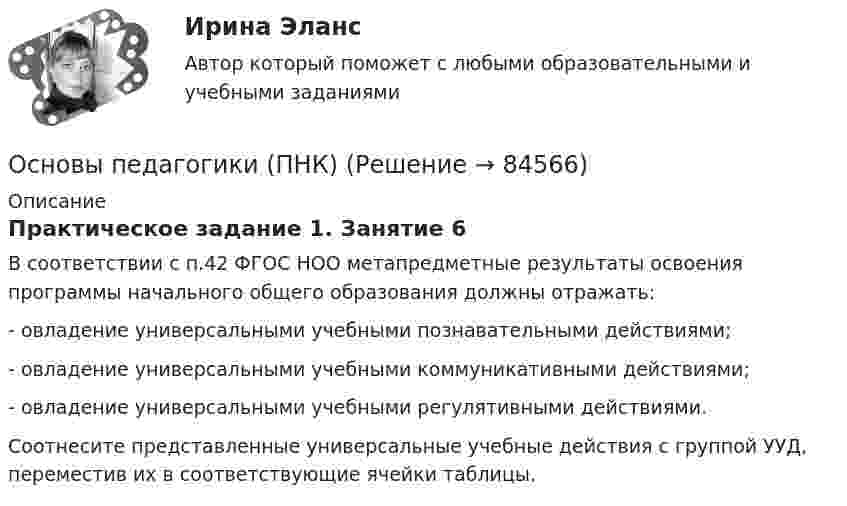     
            Описание
            Практическое задание 1. Занятие 6В соответствии с п.42 ФГОС НОО метапредметные результаты освоения программы начального общего образования должны отражать:-       овладение универсальными учебными познавательными действиями;-       овладение универсальными учебными коммуникативными действиями;-       овладение универсальными учебными регулятивными действиями.Соотнесите представленные универсальные учебные действия с группой УУД, переместив их в соответствующие ячейки таблицы.   
            
            
            Основы педагогики (ПНК)Основы педагогики (ПНК)Основы педагогики (ПНК)Основы педагогики (ПНК) Практическое занятие 1. Задания 1 - 5, 7 - 10Основы педагогики (ПНК) Практическое занятие 1. Задания 1 - 5, 7 - 10 Основы педагогики (ПНК) тест 1Основы педагогики (ПНК) тест 2Основы педагогики и психологии (СР)   ТЕСТ-8   НСПКОсновы педагогики и психологии (СР)  ТЕСТ-9   НСПКОсновы педагогики (ПНК)Основы педагогики (ПНК)Основы педагогики (ПНК)Основы педагогики (ПНК)Основы педагогики (ПНК)
