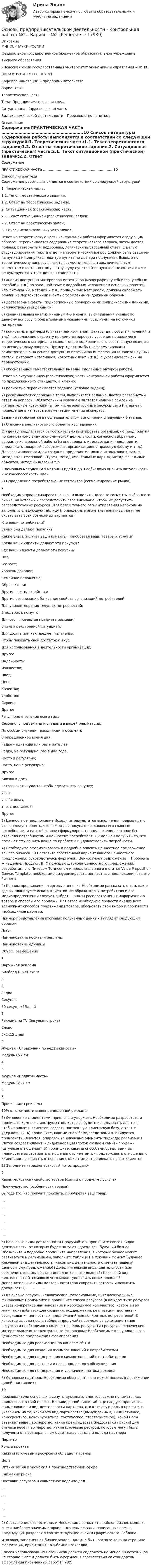     
          Описание
          МИНОБРНАУКИ РОССИИфедеральное государственное бюджетное образовательное учреждениевысшего образования«Новосибирский государственный университет экономики и управления «НИНХ»(ФГБОУ ВО «НГУЭУ», НГУЭУ)Кафедра инноваций и предпринимательстваВариант № 2Теоретическая частьТема: Предпринимательская средаСитуационная (практическая) частьВид экономической деятельности – Производство напитков 
          Оглавление
          СодержаниеПРАКТИЧЕСКАЯ ЧАСТЬ ……………………………………………………..10 
          Список литературы
          Содержание работы выполняется в соответствии со следующей структурой:1. Теоретическая часть:1.1. Текст теоретического задания;1.2. Ответ на теоретическое задание.2. Ситуационная (практическая) часть:2.1. Текст ситуационной (практической) задачи;2.2. Ответ на практическую задачу.3. Список использованных источников.Ответ на теоретическую часть контрольной работы оформляется следующим образом: переписывается содержание теоретического вопроса, затем дается полный, развернутый, подробный, логически выстроенный ответ. С целью структурирования текста ответ на теоретический вопрос должен быть разделен на пункты и подпункты (два-три пункта по два-три подпункта). Выводы по теоретическому вопросу являются самостоятельным заключительным элементом ответа, поэтому в структуру пунктов (подпунктов) не включаются и не нумеруются. Ответ должен содержать:1) анализ доступных материалов-источников (монографий, учебников, учебных пособий и т.д.) по заданной теме с подробным изложением основных понятий, классификаций, методик и т.д., приводимые материалы, должны содержать ссылки на первоисточник и быть оформленными должным образом;2) достоверные факты, подкрепленные проверенными эмпирическими данными, количественными данными;3) сравнительный анализ минимум 4-5 мнений, высказываний ученых по данному вопросу, с обязательными указаниями (ссылками) на источники материала;4) конкретные примеры (с указанием компаний, фактов, дат, событий, явлений и т.д.), позволяющие студенту продемонстрировать усвоение приводимого теоретического материал и позволяющие подкрепить его собственную позицию по исследуемому вопросу. Примеры должны быть сформулированы самостоятельно на основе доступных источников информации (анализа научных статей, Интернет истопников, новостных лент и т.д.), с указанием ссылки на первоисточник.5) обоснованные самостоятельные выводы, сделанные автором работы.Ответ на ситуационную (практическую) часть контрольной работы оформляется по предложенному стандарту, а именно:1) полностью переписывается задание (условие задачи);2) раскрывается содержание темы, выполняется задание, дается развернутый ответ на вопросы. Обязательным условием является наличие ссылок на литературные источники (в том числе электронные ресурсы сети Интернет), приведение в качестве аргументации мнений экспертов.Задание заключается в последовательном выполнении следующих 9 этапов:1) Описание анализируемого объекта исследованияСтуденту предлагается самостоятельно имитировать организацию предприятия по конкретному виду экономической деятельности, согласно выбранному варианту контрольной работы (сгенерировать идею создания предприятия, определить товарный ассортимент, организационно-правовую форму и т. д.). Для возникновения идеи создания предприятия можно использовать такие методы как «мозговой штурм», метод «ментальные карты», метод фокальных объектов, метод «6 шляп» и т.д.С помощью методов FAN матрицы идей и др. необходимо оценить актуальность и жизнеспособность идеи2) Определение потребительских сегментов (сегментирование рынка)7Необходимо проанализировать рынок и выделить целевые сегменты выбранного рынка, на которых и сосредоточить свое внимание, чтобы не допустить рассредоточение ресурсов. Для более точного сегментирования необходимо заполнить следующую таблицу (приведенные ниже альтернативы могут не охватывать всех возможных вариантов):Кто ваши потребители?Зачем они делают покупки?Какие блага получат ваши клиенты, приобретая ваши товары и услуги?Когда ваши клиенты делают эти покупки?Где ваши клиенты делают эти покупки?Пол;Возраст;Уровень доходов;Семейное положение;Образ жизни;Другие важные свойства;Другие организации (описание свойств организаций-потребителей)Для удовлетворения текущих потребностей;В подарок к кому-то;Для себя в качестве предмета роскоши;В связи с экстренной ситуацией;Для досуга или как предмет увлечения;Чтобы показать свой достаток и вкус;Для использования в деятельности организации;ДругоеНадежность;Изящество;Цвет;Цена;Качество;Удобство;Сервис;ДругоеРегулярно в течение всего года;Сезонно, с подъемами и спадами в вашей реализации;По особым случаям, праздникам и юбилеям;В определенное время дня;Редко – однажды или раз в пять лет;Редко, но регулярно, раз в два года;Часто и регулярно;Часто, но не регулярно;ДругоеБлизко к дому;Готовы ехать куда-то, чтобы сделать эту покупку;У вас;У себя дома,т. е. с доставкой;Другое3) Ценностное предложение Исходя из результатов выполнения предыдущего этапа следует понять, что важно для покупателя, каковы его главные потребности, и на этой основе сформулировать предложение, которое бы отвечало потребностям и ценностям потребителя. Он должен получить то, что поможет ему решить какие-то проблемы и удовлетворить потребности.А) Необходимо сформулировать и подробно описать ценностное предложение вашего бизнеса. Б) Составьте собственный вариант вашего ценностного предложения, руководствуясь формулой: Ценностное предложение = Проблема + Решение/ Продукт. В) С помощью шаблона ценностного предложения, разработанного Питером Томпсоном и представленного в статье Value Proposition Canvas Template, необходимо визуализировать ценностные предложения вашего бизнеса.4) Каналы продвижения, торговые цепочки Необходимо рассказать о том, как и где вы планируете искать клиентов. Из образа жизни потребителя и его медиапредпочтений следует выбрать каналы распространения информации о товаре и способы его продажи. Для этого необходимо провести анализ всех возможных способов продвижения товара, обосновать свой выбор и произвести необходимые расчеты.Пример представления итоговых полученных данных выглядит следующим образом:№ п/пНаименование носителя рекламыНаименование единицыОбъем, размещение1.Наружная рекламаБилборд (щит) 3х6 м32.РадиоСекунда60 секунд х15дней3.Реклама на TV (бегущая строка)Слово6х2х15 дней4.Журнал «Справочник по недвижимости»Модуль 6х7 см45.Журнал «Недвижимость»Модуль 18х4 см46.Прочие виды рекламы10% от стоимости вышепри-веденной рекламы5) Отношения с клиентами: привлечь и удержать Необходимо разработать и прописать комплекс инструментов, которые будете использовать для того, чтобы привлечь клиентов, создать постоянную клиентскую базу, а также удержать их. А) пропишите, какими способами/средствами планируется привлекать клиентов, опираясь на ключевые элементы подхода: реализация (поток создает клиент) - лидогенерация (поток создаем сами) - продажи (штучные отношения). Б) пропишите, какими способами/средствами вы планируете выстраивать отношения с клиентами: - поддерживать отношения с клиентами - развивать отношения с клиентами - привлекать новых клиентовВ) Заполните «трехлепестковый лотос продаж»9Характеристика / свойство товара (факты о продукте / услуге)Преимущество (особенности товара)Выгода (то, что получит покупать, приобретая ваш товар)………………6) Ключевые виды деятельности Продумайте и пропишите список видов деятельности, от которых будет получать доход ваш будущий бизнес. Обозначьте и подробно пропишите направления, в которых бизнес может развиваться в дальнейшем, заполните таблицу На текущий момент Будущее Ключевой вид деятельности (какой вид деятельности отвечает нашему ценностному предложению?) Дополнительные виды деятельности (как обеспечить каналы сбыта и дополнительного дохода?) Ключевой вид деятельности (с помощью чего может увеличить поток доходов?) Дополнительные виды деятельности (Как сократить затраты и повысить доходность?) …. … … …7) Ключевые ресурсы: человеческие, материальные, интеллектуальные, финансовые Продумайте и пропишите список ресурсов (в каждом типе ресурсов указав конкретное наименование и необходимое количество), которые вам могут понадобиться для создания, поддержания, реализации, доставки и обслуживания ценностных предложений для конкретных потребителей. В качестве вывода после таблице продумайте возможное сочетание типов ресурсов и необходимого количества. Роль ресурса Тип ресурса человеческие материальные интеллектуальные финансовые Необходимые для уникального ценностного предложения формированияНеобходимые для реализации по каналам сбытаНеобходимые для создания взаимоотношений с потребителямиНеобходимые для поддержания взаимоотношений с потребителямиНеобходимые для доставки и послепродажного обслуживанияНеобходимые для поддержания и увеличения потока доходов8) Основные партнеры Необходимо обосновать, кто может помочь в достижении целей: поставщики,10производители основных и сопутствующих элементов, важно понимать, как привлечь их в свой проект. В приведенной ниже таблице следует прописать, наименование и вид деятельности партнера, его ключевую роль в проекте, с указанием на то, какой это вид партнерства (вынужденным, инициативное, конкурентное, неконкурентное, тактическое, стратегическое), какой цели отвечает ваше партнерство, какие преимущества (недостатки / риски) для бизнеса несет партнерство, какие ключевые ресурсы, которые могут быть получены от партнера, в чем будет наша выгода и выгода партнераПартнерРоль в проектеКакими ключевыми ресурсами обладает партнерЦельОптимизация и экономия в производственной сфереСнижение рискаПоставки ресурсов и совместное ведение дел ………………9) Составление бизнес-модели Необходимо заполнить шаблон бизнес-модели, внеся наиболее значимые, яркие, ключевые фразы, написанные вами в предыдущих разделах в соответствующие ячейки графического шаблона.Итоговая, заполненная бизнес-модель должна быть расположена на странице формата А4, ориентация - альбомная закладка.Список использованных источников должен содержать не менее 10 источников не старше 5 лет и должен быть оформлен в соответствии со стандартом оформления письменных работ НГУЭУ.
            
            
            Основы предпринимательской деятельности. Готовые задания 1-4. ТГУ РосдистантОсновы предпринимательской деятельности - Контрольная работа №2.- Вариант №2 Основы предпринимательской деятельности» на тему: ПРОЦЕСС СОЗДАНИЯ СОБСТВЕННОГО БИЗНЕСАОсновы предпринимательской деятельности (основы бизнеса) 4 семестр, 100б. Синергия, МосАП, МОИ, МТИ.Основы предпринимательской деятельности (тест с ответами КОЛЛЕДЖ Синергия/МОИ/ МТИ /МОСАП)Основы предпринимательстваОсновы предпринимательстваОсновы права (тест с ответами Синергия/МОИ/ МТИ /МОСАП)Основы предпринимательской деятельностиОсновы предпринимательской деятельностиОсновы предпринимательской деятельностиОсновы предпринимательской деятельностиОсновы предпринимательской деятельности Основы предпринимательской деятельности 4к2с. Итоговый тест. (КСУ)
