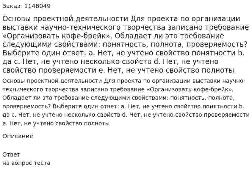 Основы проектной деятельности Для проекта по организации выставки научно-технического творчества записано требование «Организовать кофе-брейк». Обладает ли это требование следующими свойствами: понятность, полнота, проверяемость? Выберите один ответ: a. Нет, не учтено свойство понятности b. да c. Нет, не учтено несколько свойств d. Нет, не учтено свойство проверяемости e. Нет, не учтено свойство полноты 