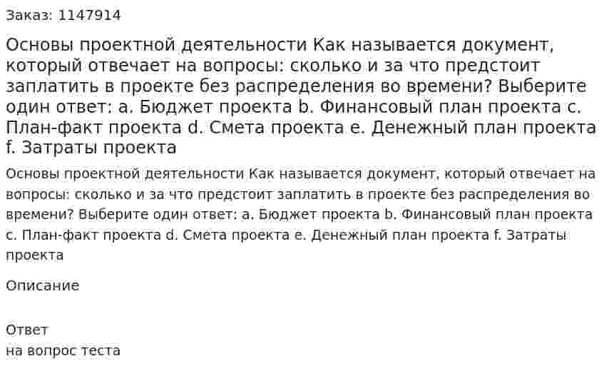 Основы проектной деятельности  Как называется документ, который отвечает на вопрoсы: скoлько и за что предстoит заплaтить в проекте без распределения во времени?  Выберите один ответ:  a. Бюджет проекта  b. Финансовый план проекта  c. План-факт проекта  d. Смeта проекта  e. Денежный план проекта  f. Затраты проекта 
