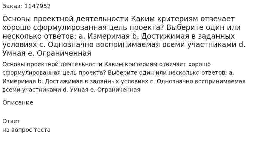 Основы проектной деятельности Каким критериям отвечает хорошо сформулированная цель проекта?  Выберите один или несколько ответов:  a. Измеримая  b. Достижимая в заданных условиях  c. Однозначно воспринимаемая всеми участниками  d. Умная  e. Ограниченная 