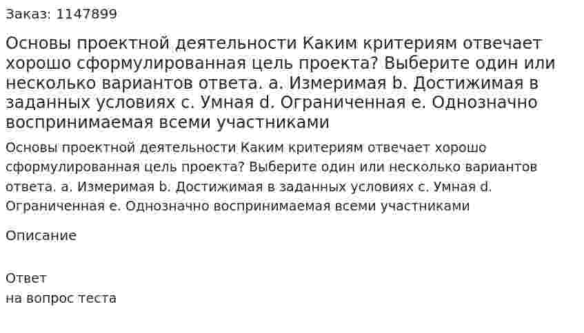 Основы проектной деятельности  Каким критериям отвечает хорошо сформулированная цель проекта? Выберите один или несколько вариантов ответа.  a. Измеримая  b. Достижимая в заданных условиях  c. Умная  d. Ограниченная  e. Однозначно воспринимаемая всеми участниками 