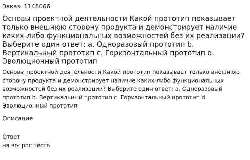 Основы проектной деятельности Какой прототип показывает только внешнюю сторону продукта и демонстрирует наличие каких-либо функциональных возможностей без их реализации? Выберите один ответ: a. Одноразовый прототип b. Вертикальный прототип c. Горизонтальный прототип d. Эволюционный прототип 