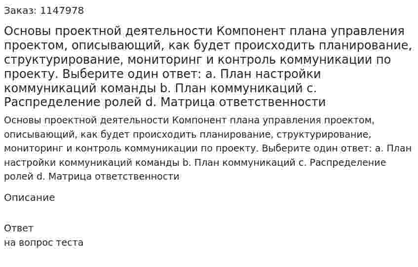 Основы проектной деятельности Компонент плана управления проектом, описывающий, как будет происходить планирование, структурирование, мониторинг и контроль коммуникации по проекту. Выберите один ответ: a. План настройки коммуникаций команды b. План коммуникаций c. Распределение ролей d. Матрица ответственности 