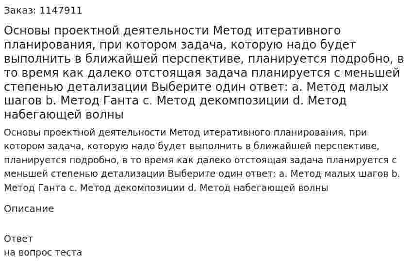 Основы проектной деятельности  Метод итеративного планирования, при котором задача, которую надо будет выполнить в ближайшей перспективе, планируется подробно, в то время как далеко отстоящая задача планируется с меньшей степенью детализации  Выберите один ответ:  a. Метод малых шагов  b. Метод Ганта  c. Метод декомпозиции  d. Метод набегающей волны   