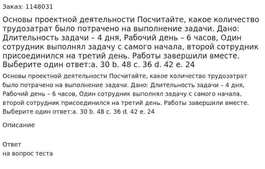 Основы проектной деятельности Посчитайте, какое количество трудозатрат было потрачено на выполнение задачи. Дано: Длительность задачи – 4 дня, Рабочий день – 6 часов, Один сотрудник выполнял задачу с самого начала, второй сотрудник присоединился на третий день. Работы завершили вместе. Выберите один ответ:a. 30 b. 48 c. 36 d. 42 e. 24 