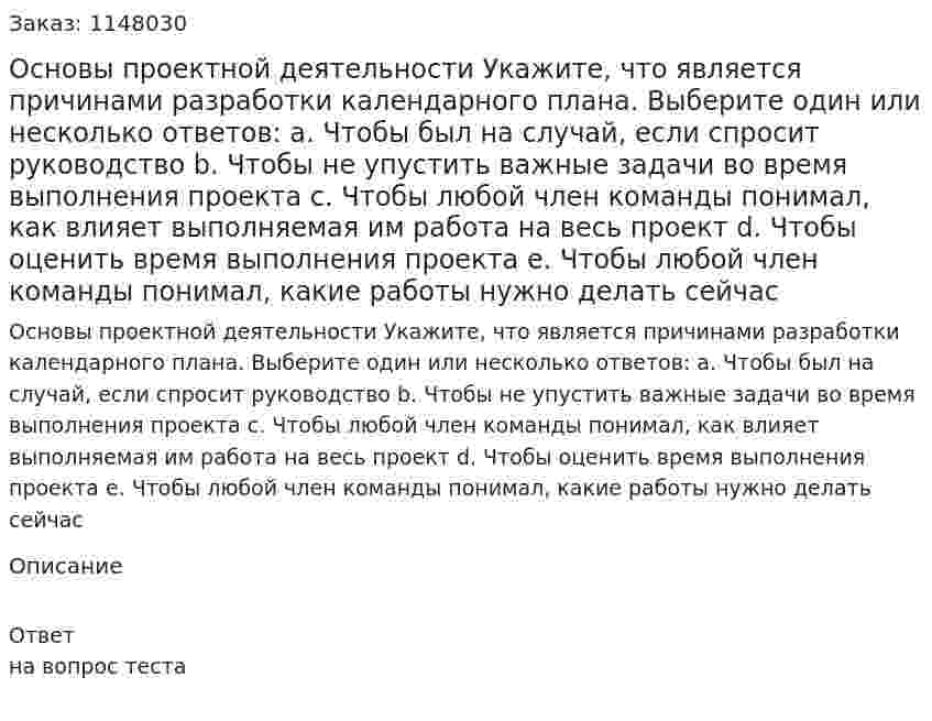 Основы проектной деятельности Укажите, что является причинами разработки календарного плана. Выберите один или несколько ответов: a. Чтобы был на случай, если спросит руководство b. Чтобы не упустить важные задачи во время выполнения проекта c. Чтобы любой член команды понимал, как влияет выполняемая им работа на весь проект d. Чтобы оценить время выполнения проекта e. Чтобы любой член команды понимал, какие работы нужно делать сейчас 