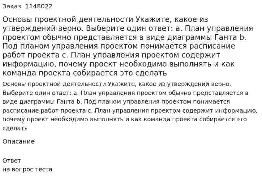 Основы проектной деятельности Укажите, какое из утверждений верно.  Выберите один ответ: a. План управления проектом обычно представляется в виде диаграммы Ганта b. Под планом управления проектом понимается расписание работ проекта c. План управления проектом содержит информацию, почему проект необходимо выполнять и как команда проекта собирается это сделать 