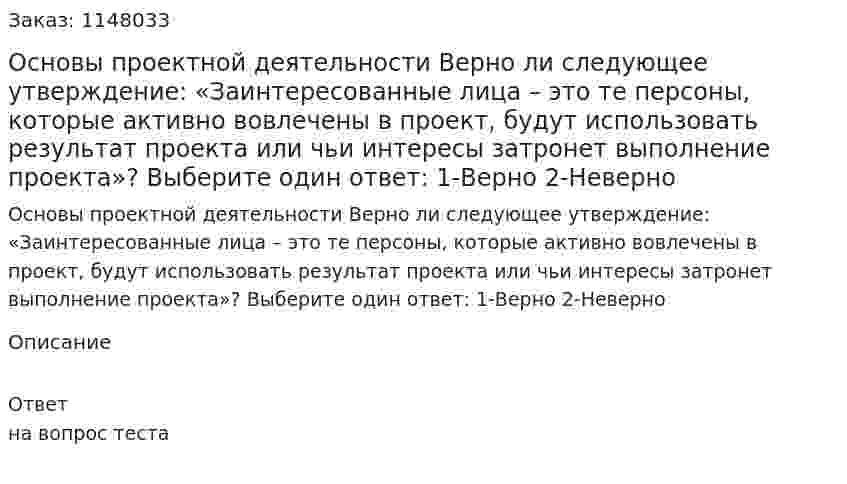 Основы проектной деятельности Верно ли следующее утверждение: «Заинтересованные лица – это те персоны, которые активно вовлечены в проект, будут использовать результат проекта или чьи интересы затронет выполнение проекта»?  Выберите один ответ: 1-Верно 2-Неверно 