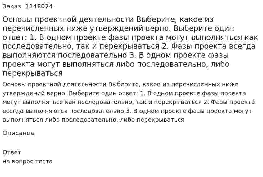 Основы проектной деятельности Выберите, какое из перечисленных ниже утверждений верно.  Выберите один ответ: 1. В одном проекте фазы проекта могут выполняться как последовательно, так и перекрываться 2. Фазы проекта всегда выполняются последовательно 3. В одном проекте фазы проекта могут выполняться либо последовательно, либо перекрываться 