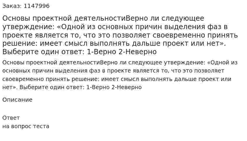 Основы проектной деятельностиВерно ли следующее утверждение: «Одной из основных причин выделения фаз в проекте является то, что это позволяет своевременно принять решение: имеет смысл выполнять дальше проект или нет».  Выберите один ответ: 1-Верно 2-Неверно 